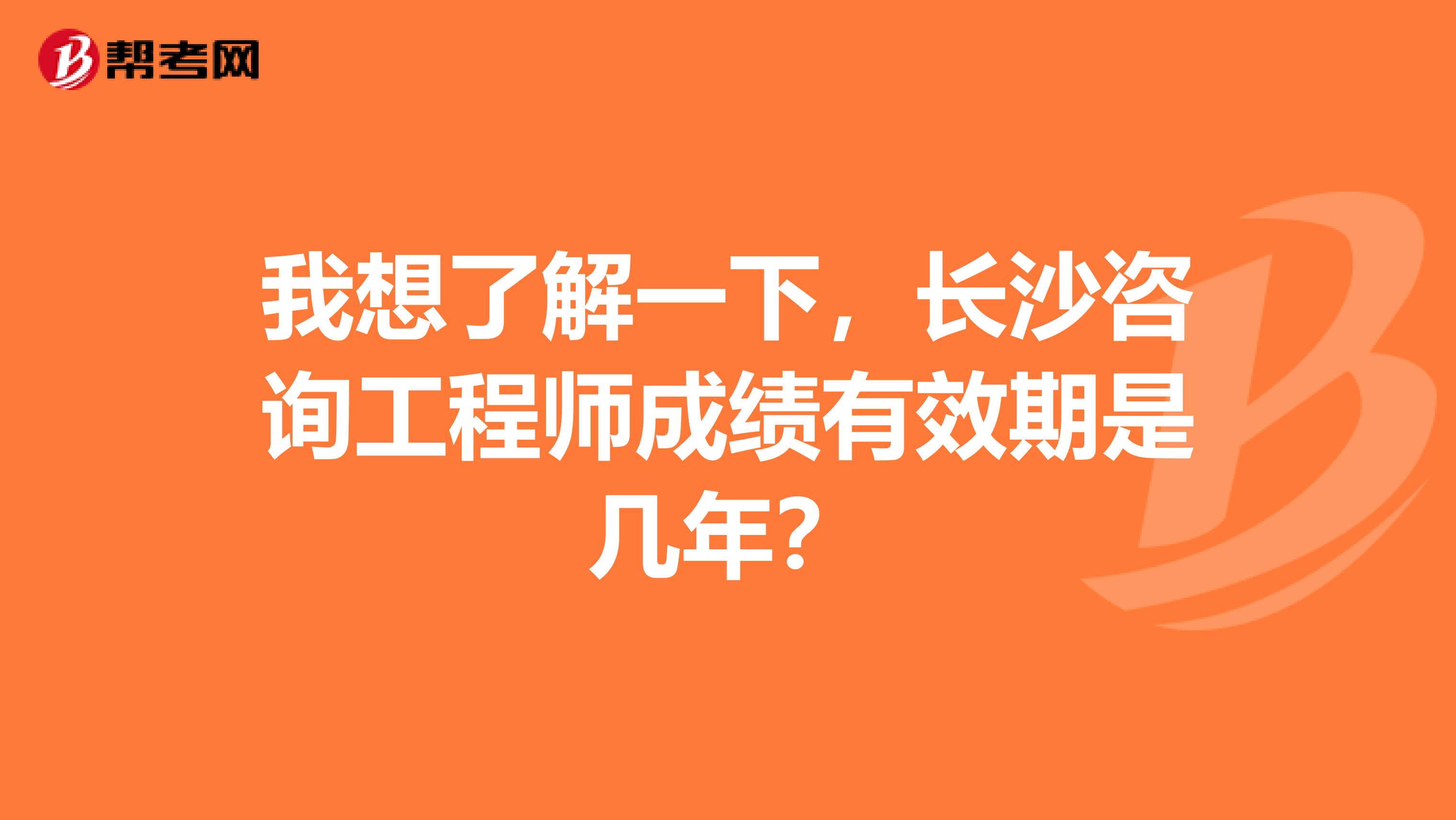 我想了解一下,长沙咨询工程师成绩有效期是几年?