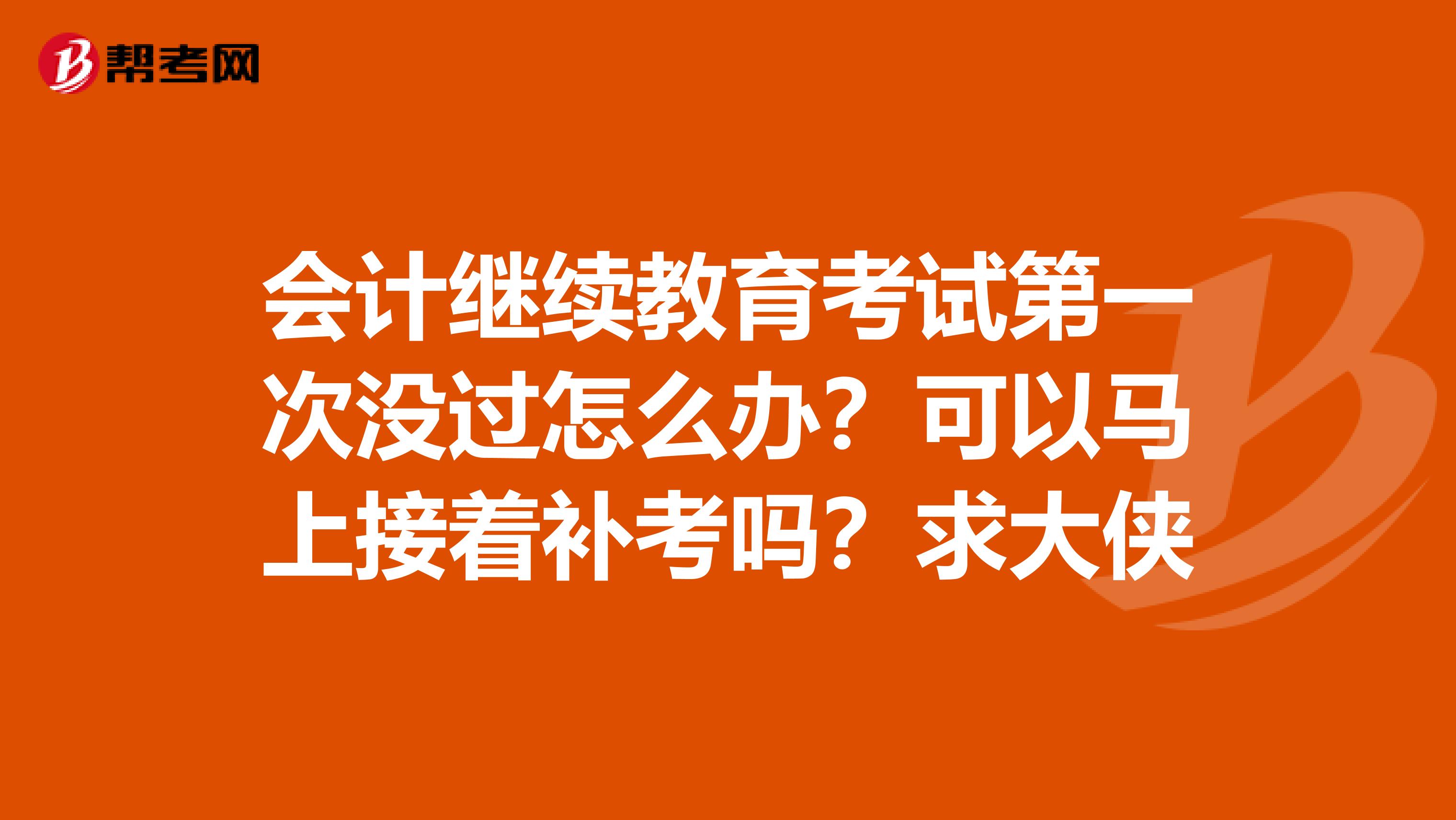 会计继续教育考试第一次没过怎么办？可以马上接着补考吗？求大侠