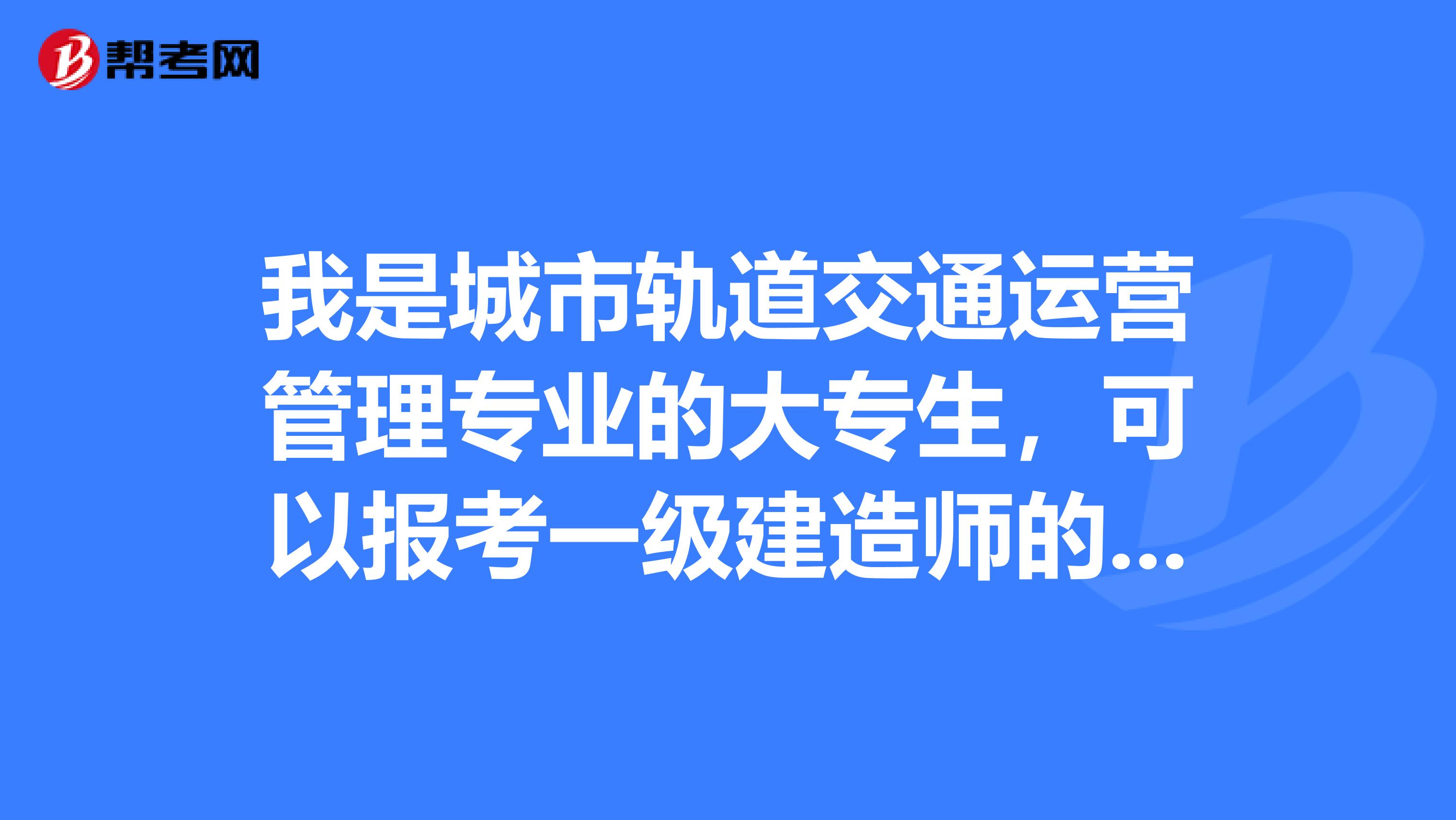 我是城市轨道交通运营管理专业的大专生，可以报考一级建造师的市政专业吗？谢谢