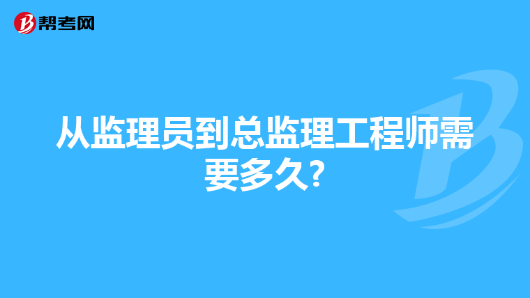 从监理员到总监理工程师需要多久?