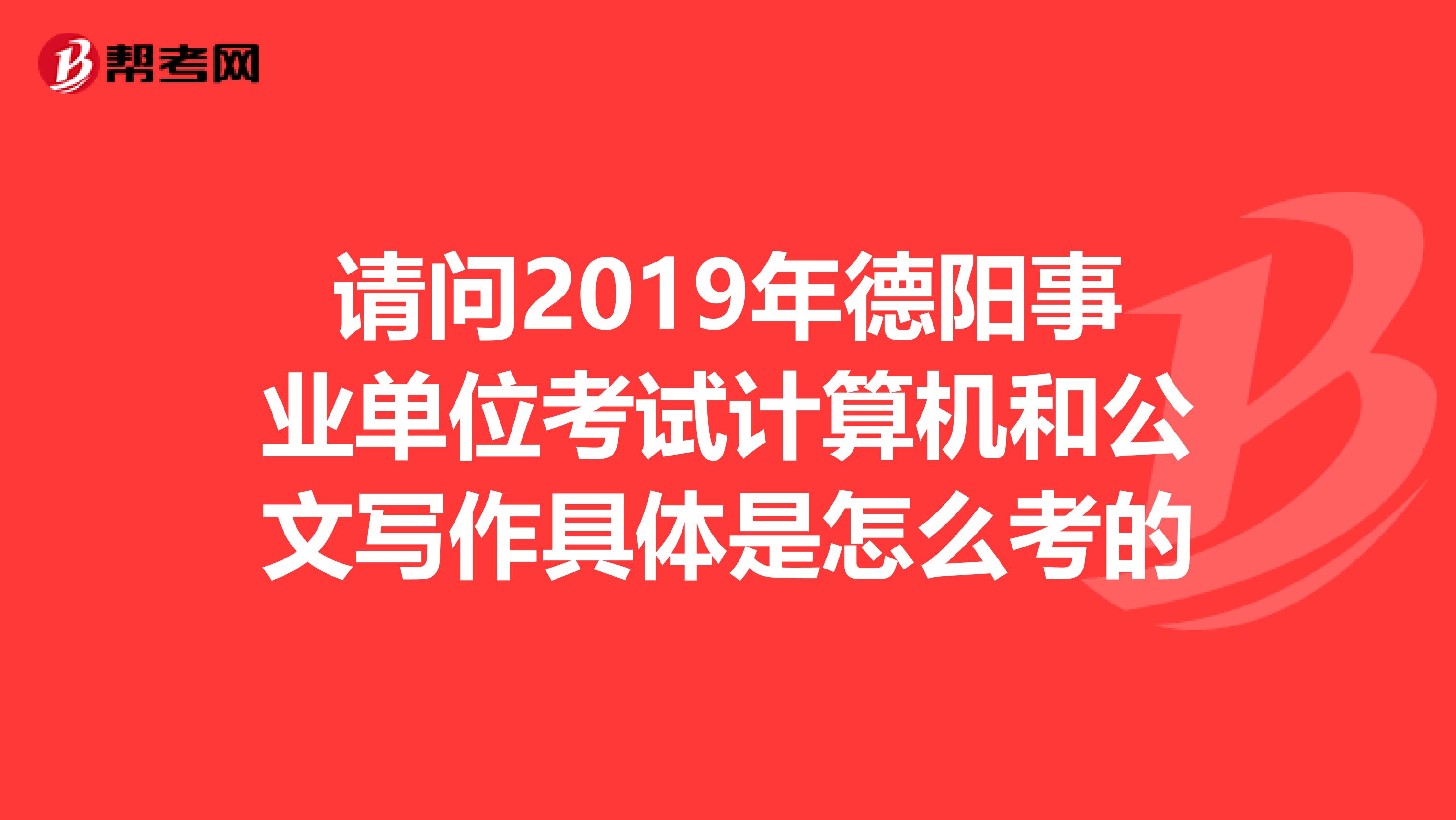 请问2019年德阳事业单位考试计算机和公文写作具体是怎么考的