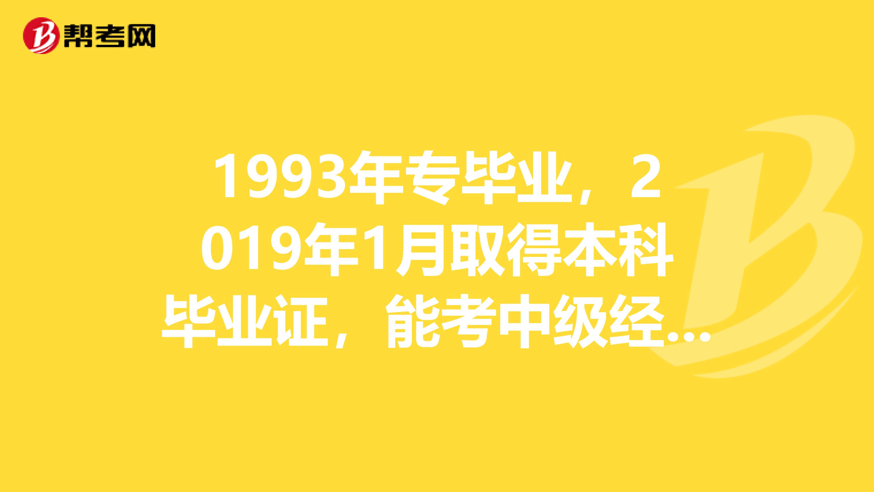 1993年专毕业,2019年1月取得本科毕业证,能考中级经济师吗?