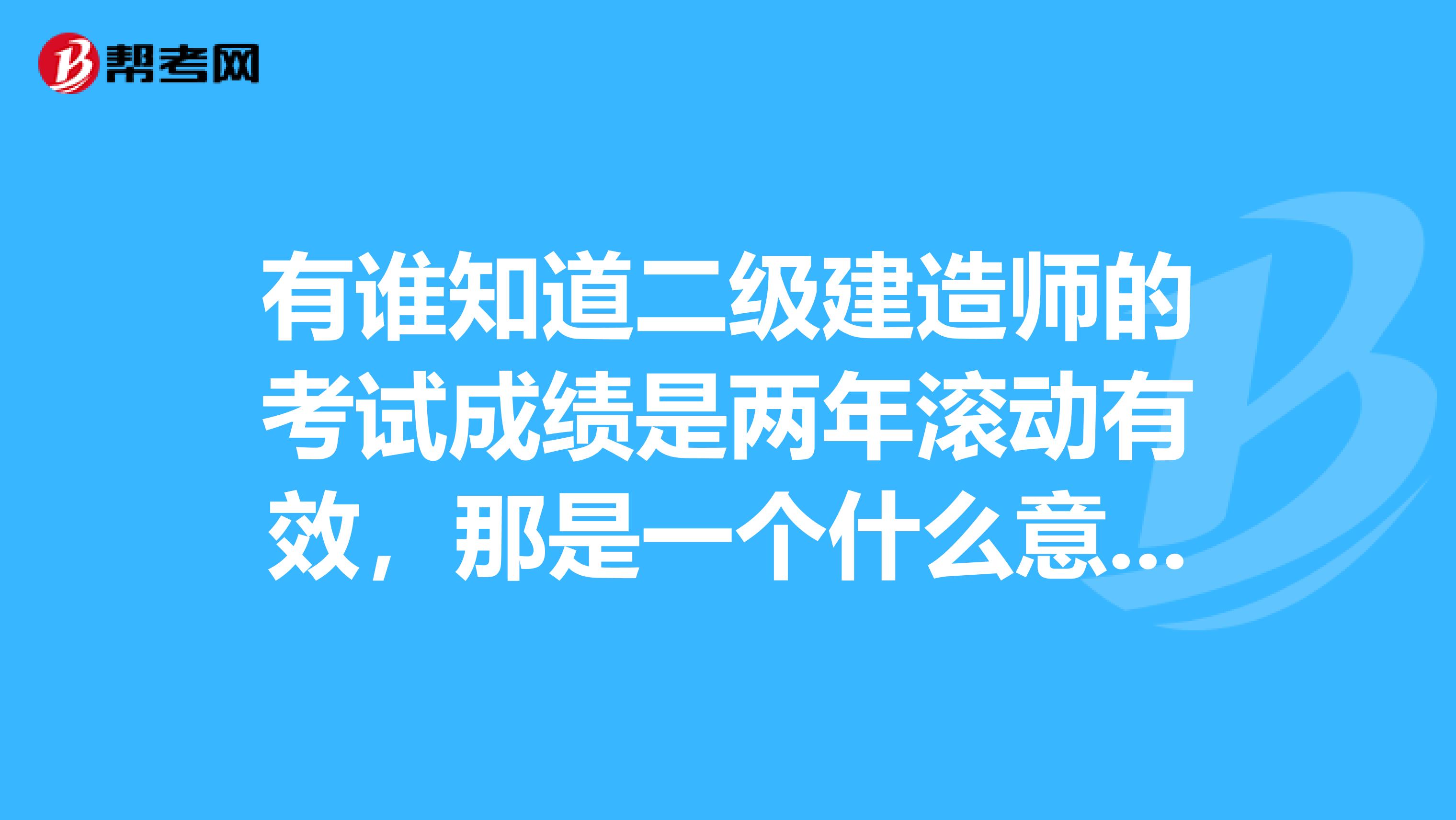 有谁知道二级建造师的考试成绩是两年滚动有效,那是一个什么意思啊?