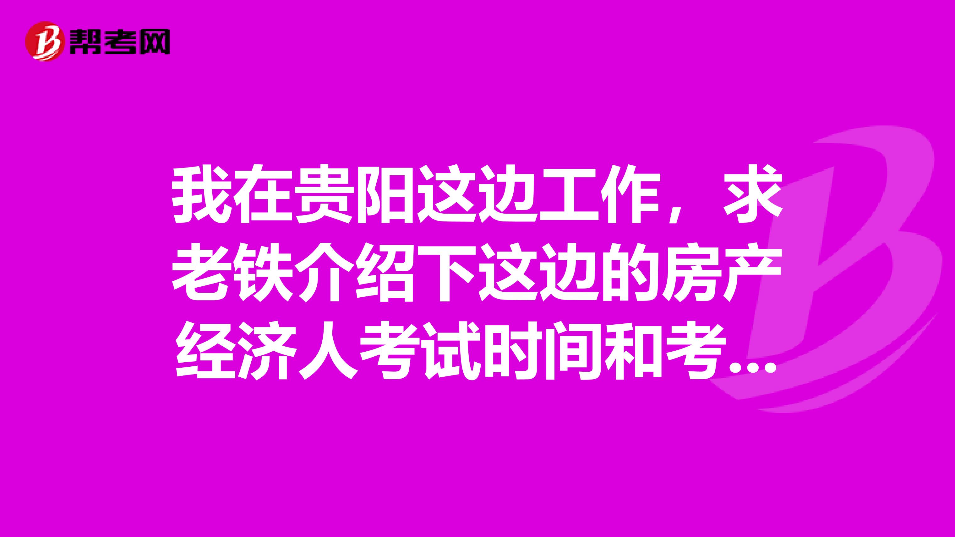 我在贵阳这边工作，求老铁介绍下这边的房产经济人考试时间和考试科目