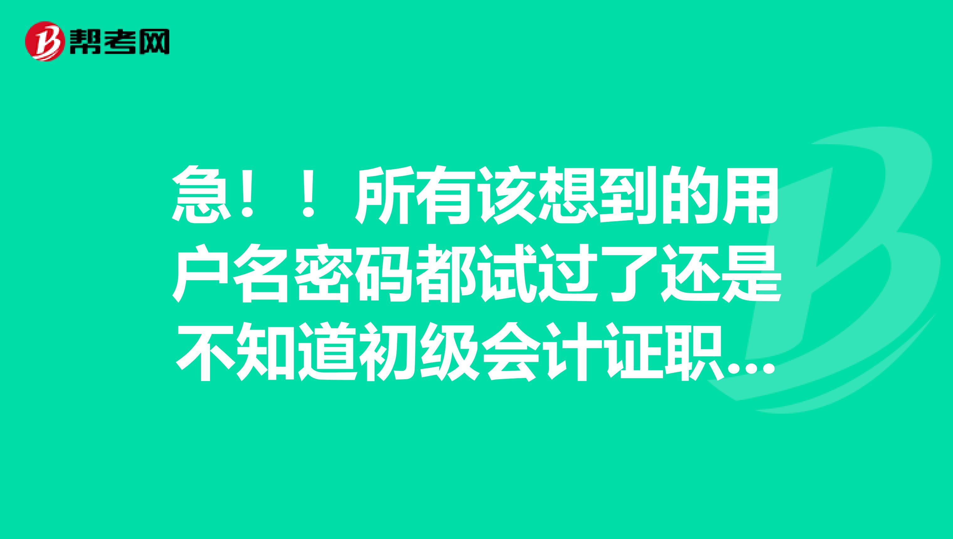 急！！所有该想到的用户名密码都试过了还是不知道初级会计证职称注册号和密码，怎么办啊啊 ？