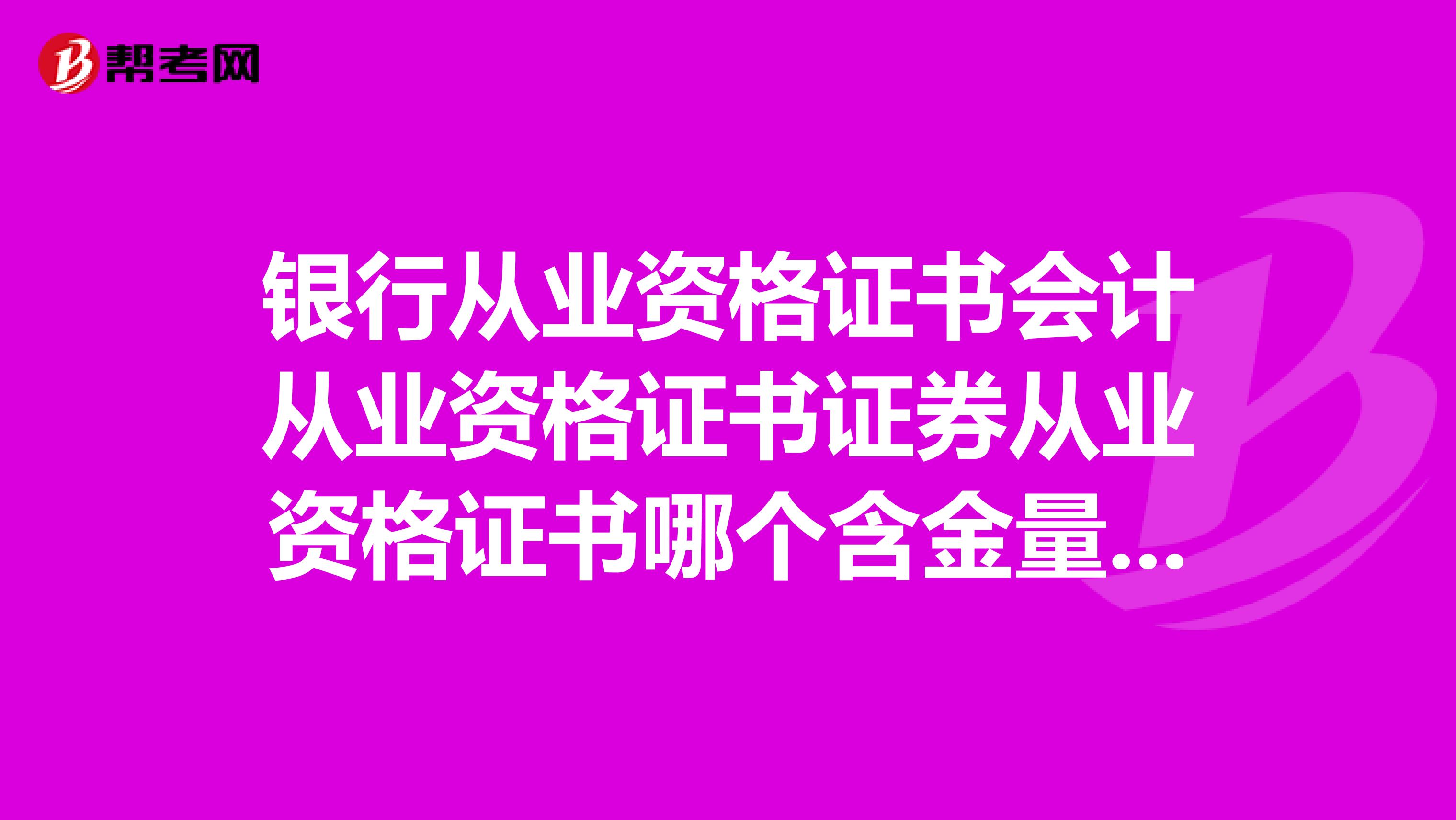 银行从业资格证书会计从业资格证书证券从业资格证书哪个含金量高?进入银行系统,哪个更有用?