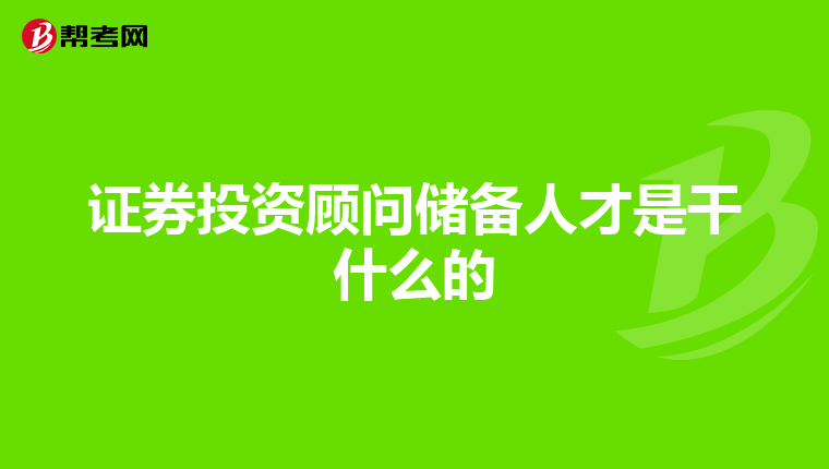 证券投资顾问储备人才是干什么的