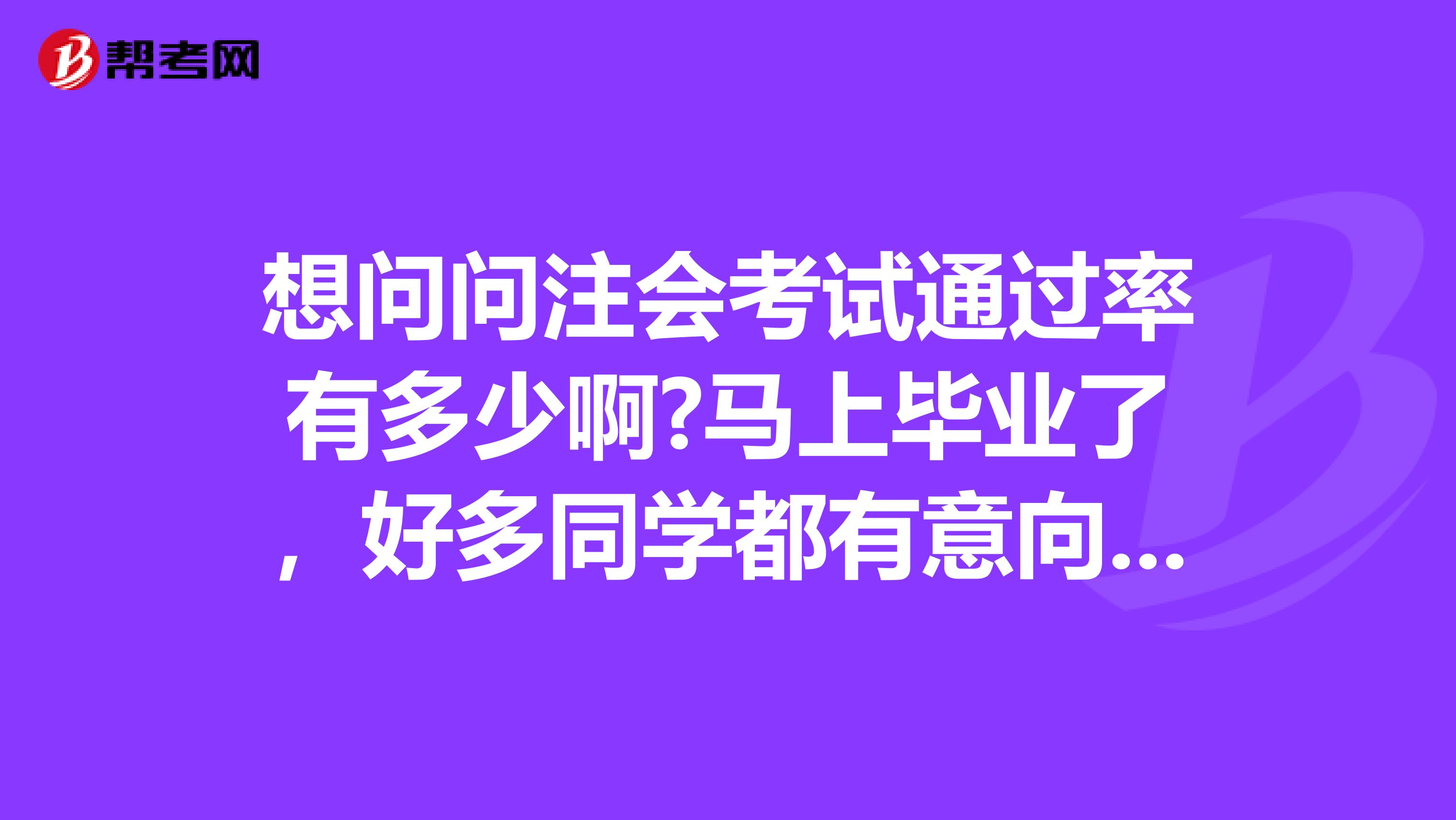 想问问注会考试通过率有多少啊?马上毕业了，好多同学都有意向去报考呢