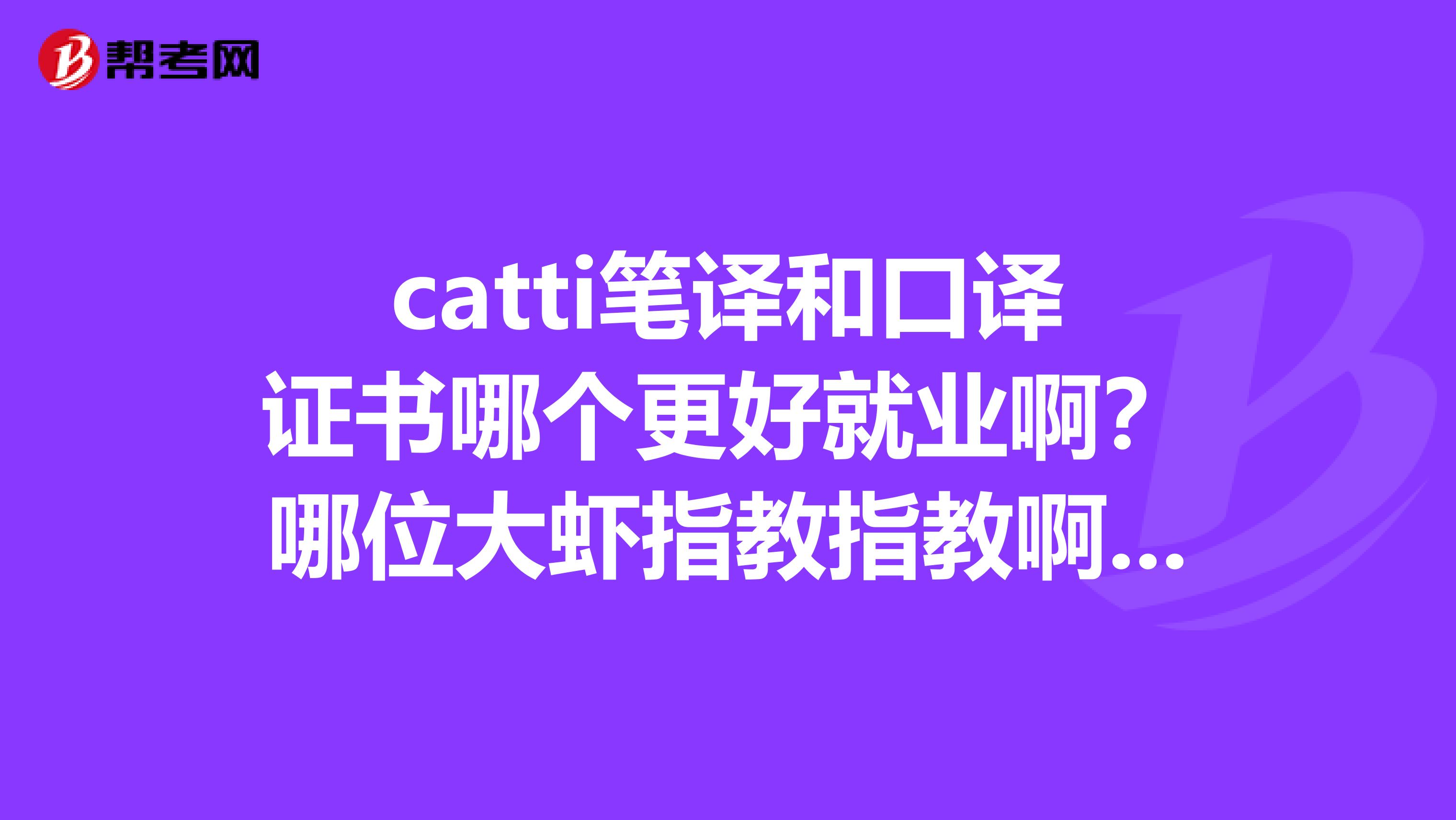 catti笔译和口译证书哪个更好就业啊?哪位大虾指教指教啊谢谢了