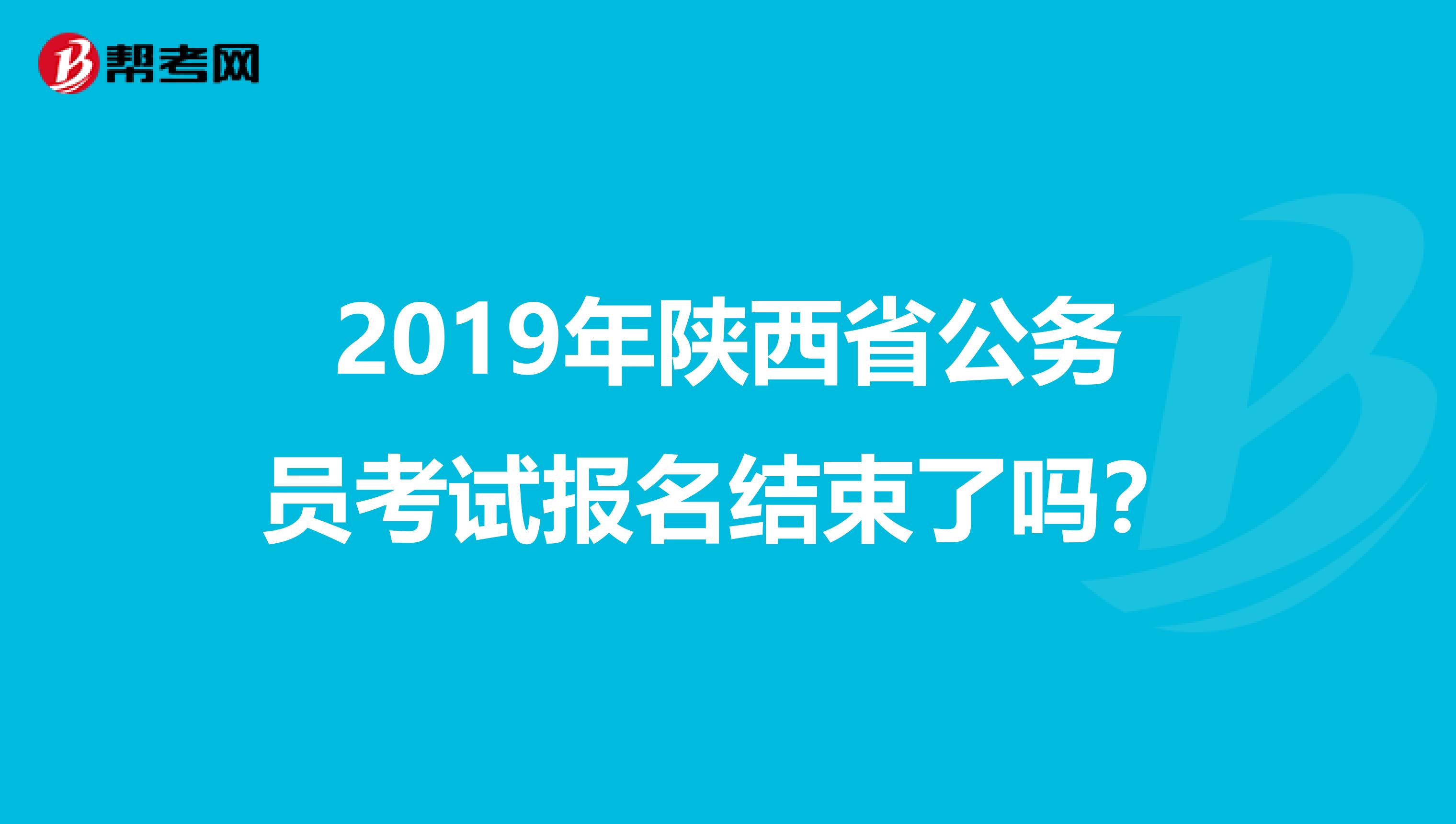 2019年陕西省公务员考试报名结束了吗？