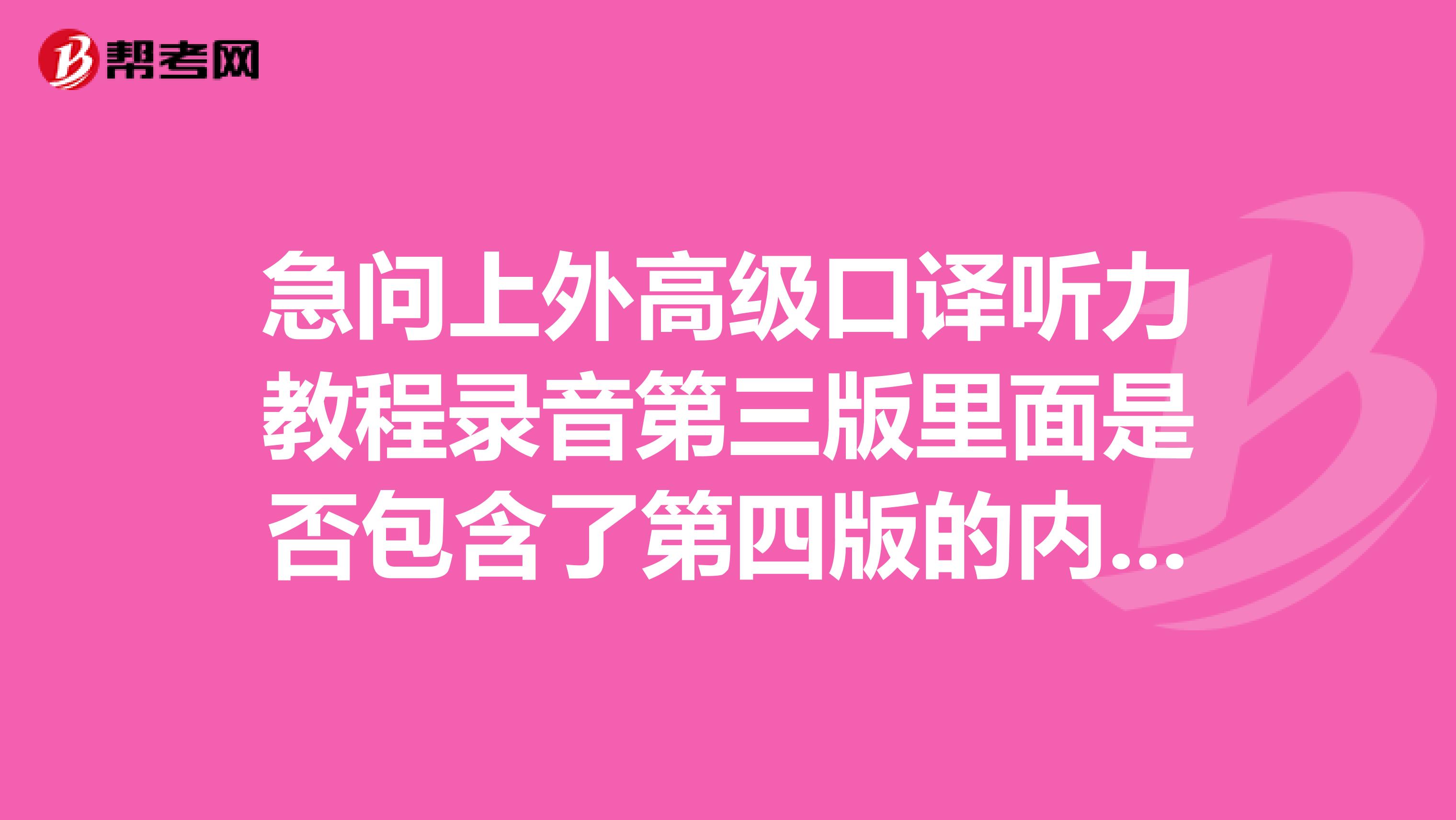 急问上外高级口译听力教程录音第三版里面是否包含了第四版的内容?