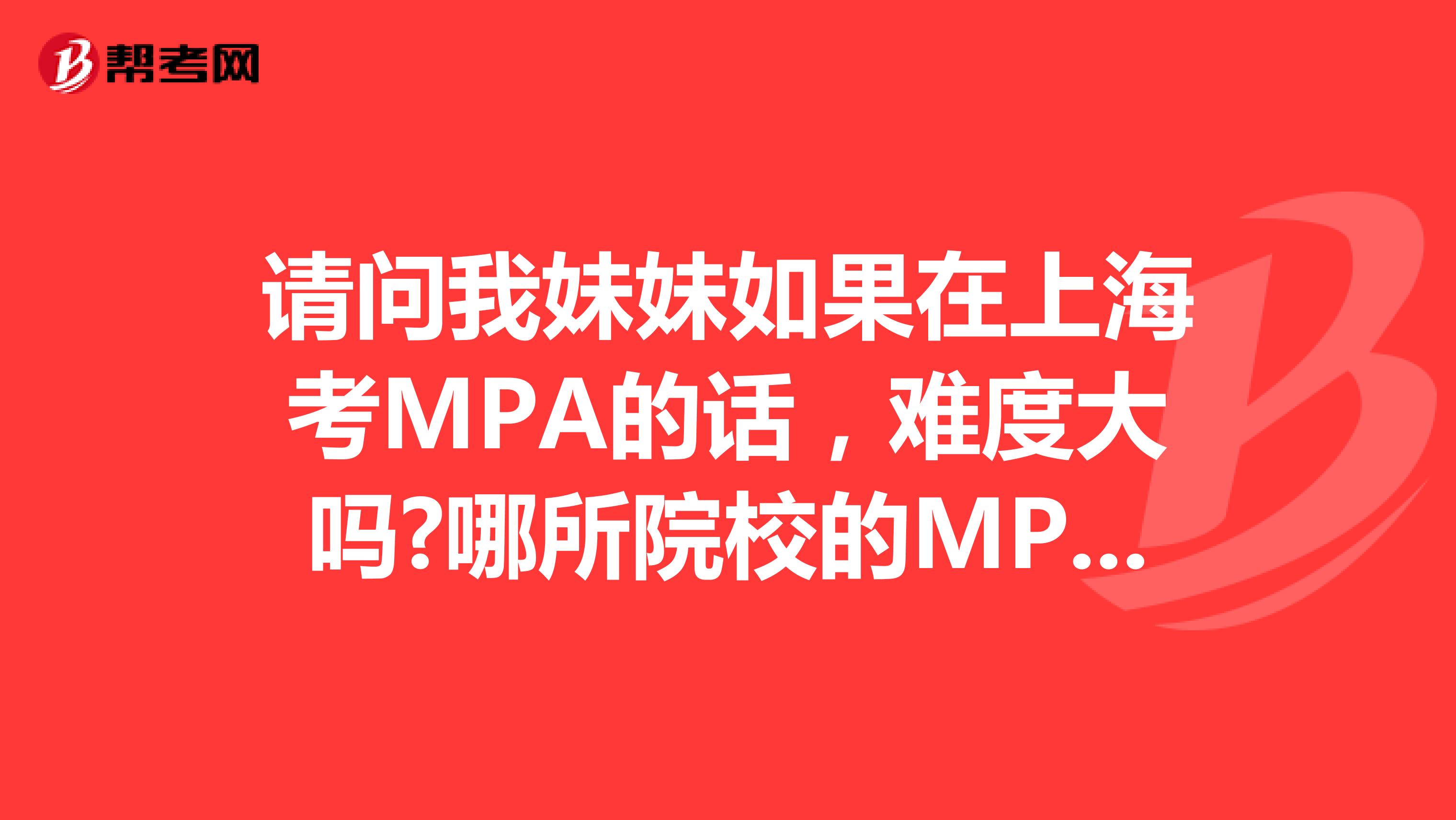 请问我妹妹如果在上海考MPA的话,难度大吗?哪所院校的MPA比较好?