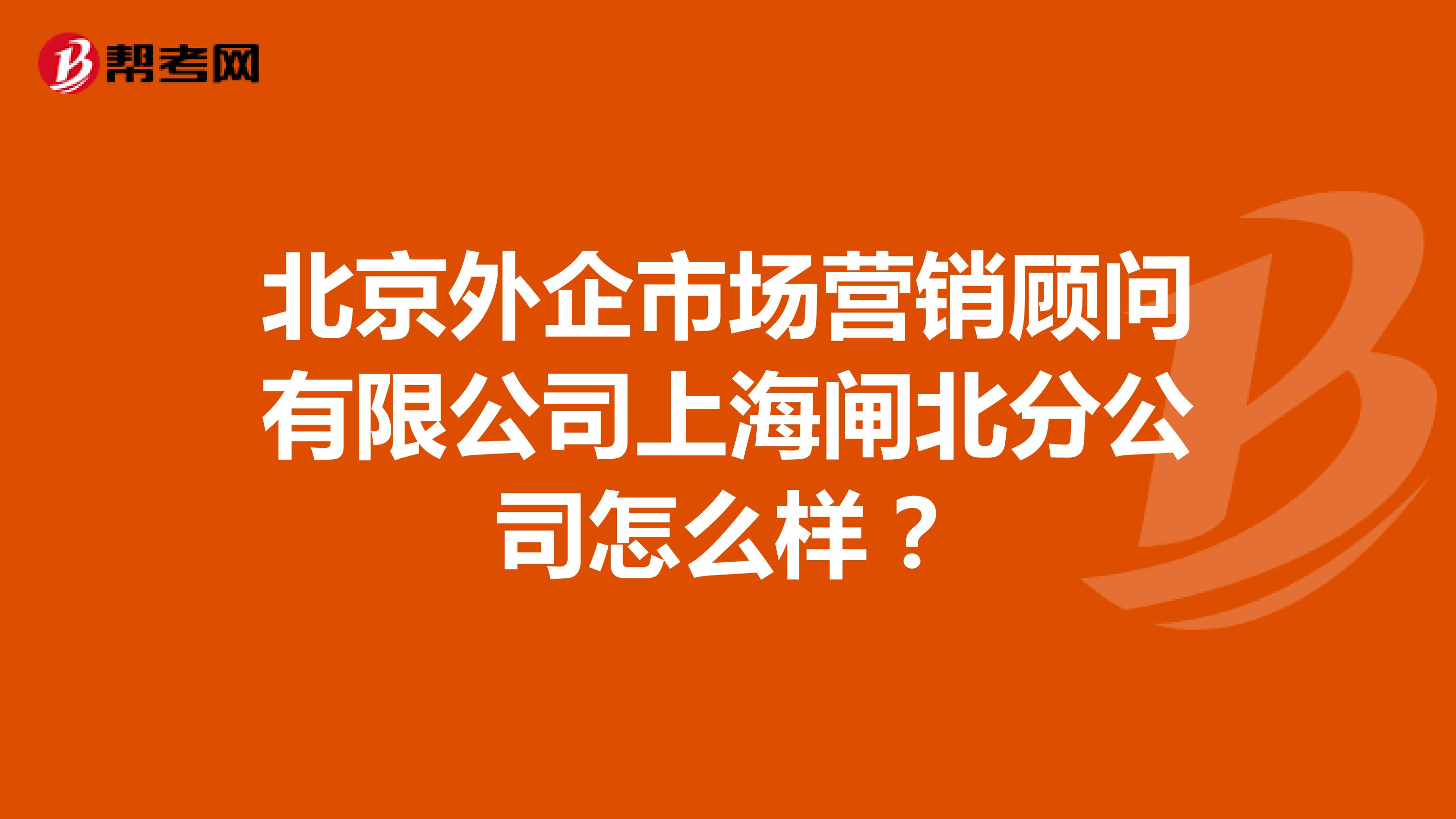 北京外企市场营销顾问有限公司上海闸北分公司怎么样？