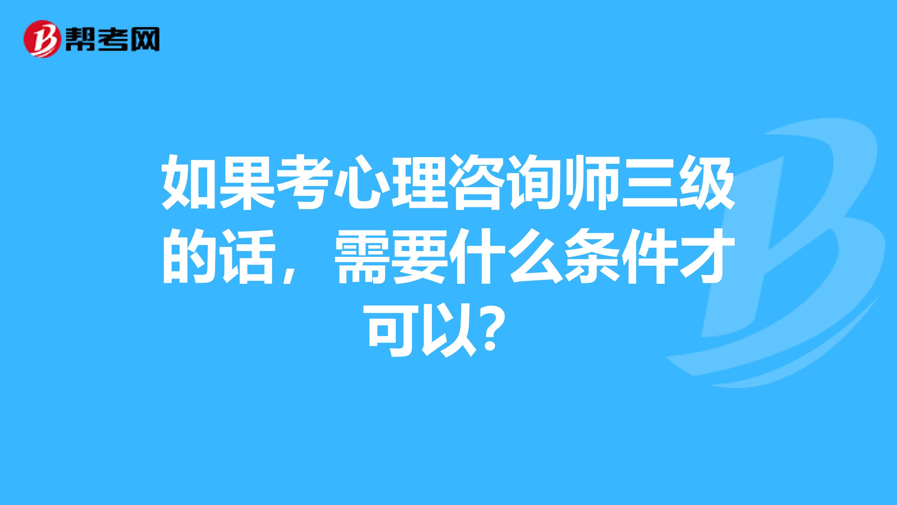 如果考心理咨询师三级的话，需要什么条件才可以？