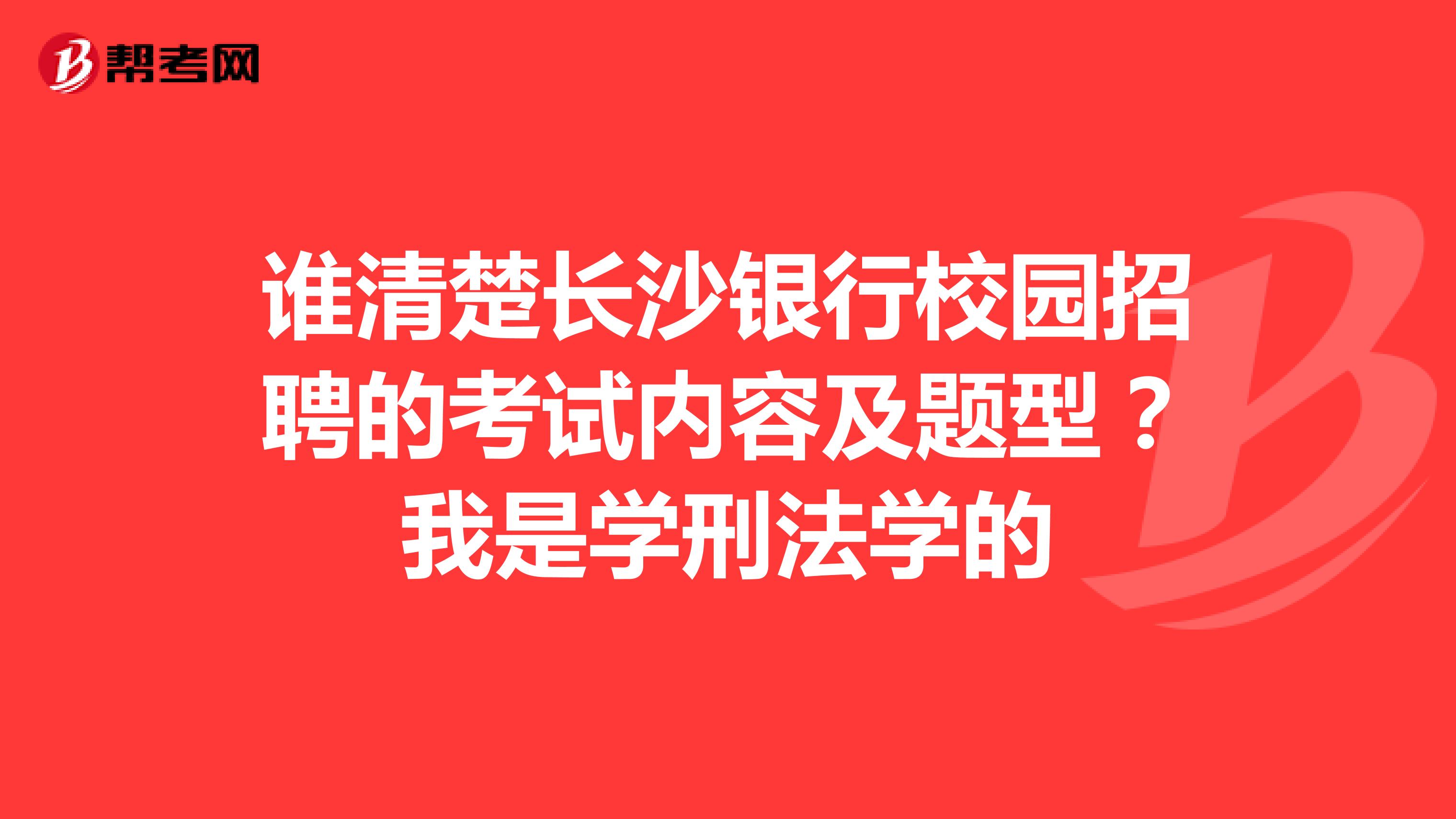 谁清楚长沙银行校园招聘的考试内容及题型?我是学刑法学的
