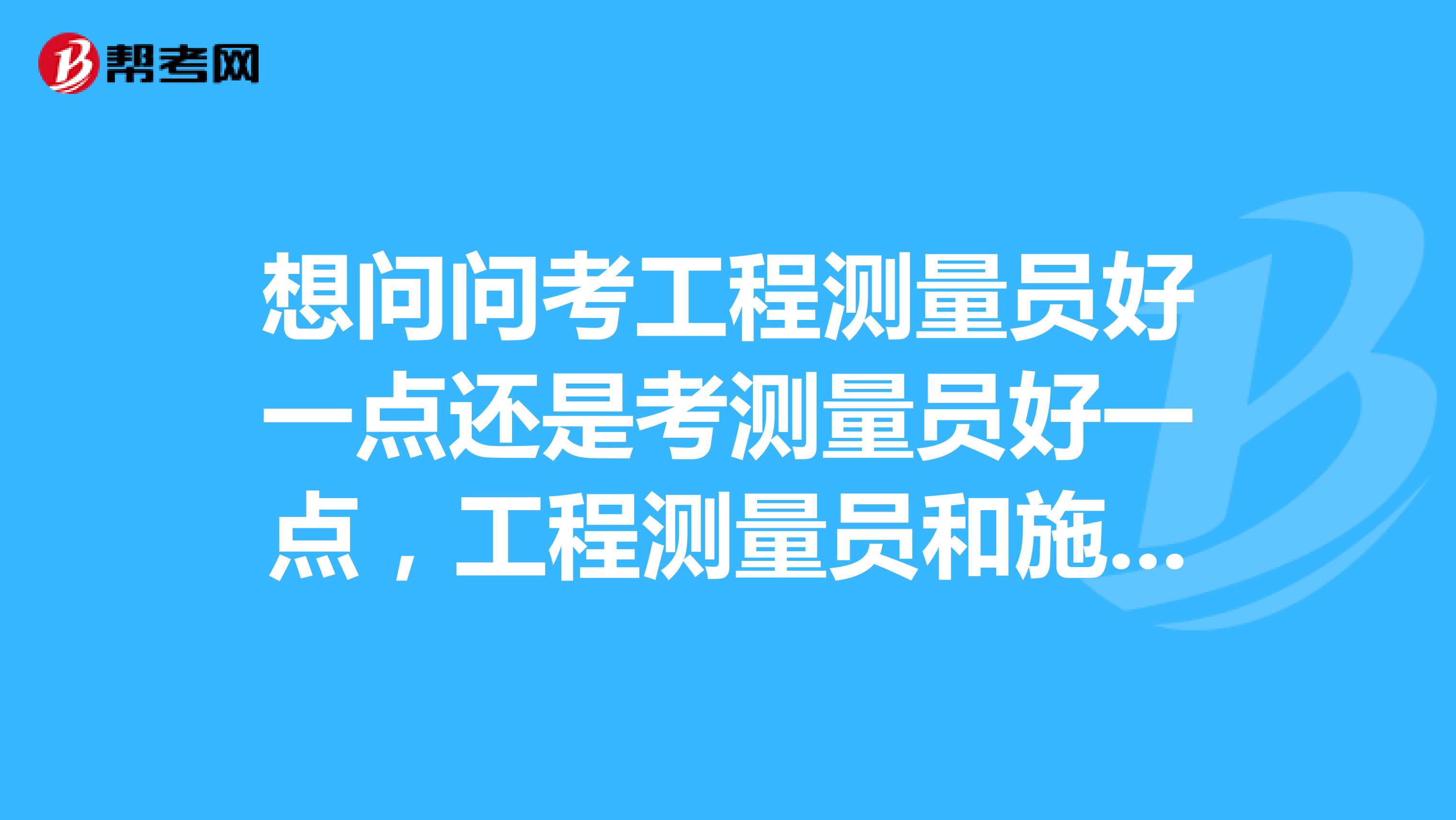 想问问考工程测量员好一点还是考测量员好一点,工程测量员和施工员有什么区别?