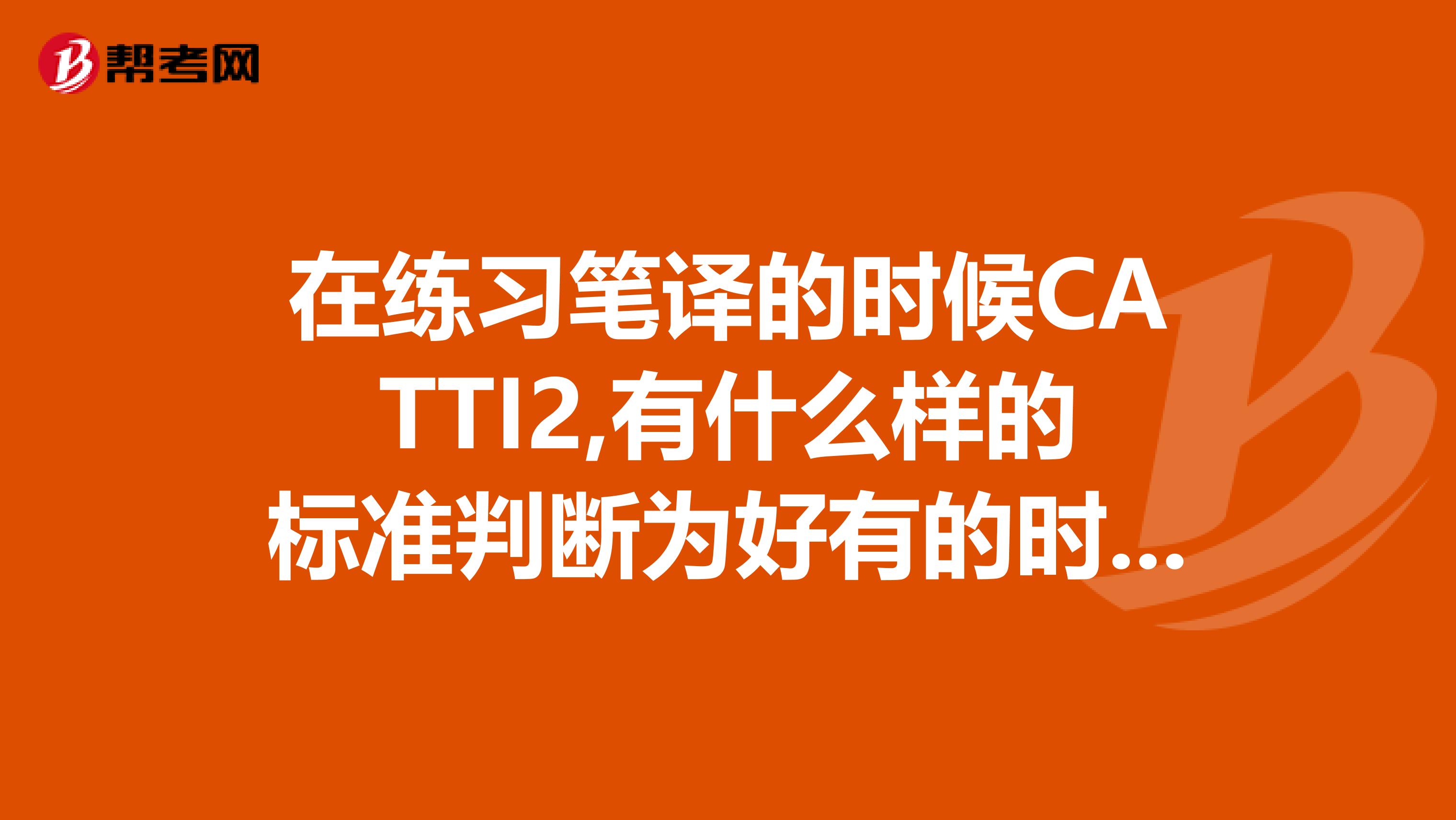 在练习笔译的时候CATTI2,有什么样的标准判断为好有的时候看译文感觉和原文比较贴合,有的时候感觉...
