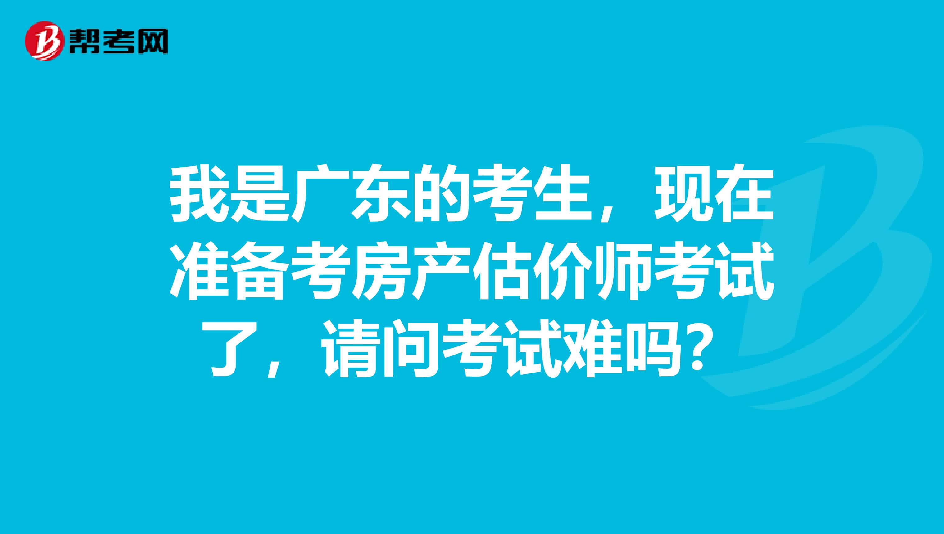 我是广东的考生,现在准备考房产估价师考试了,请问考试难吗?
