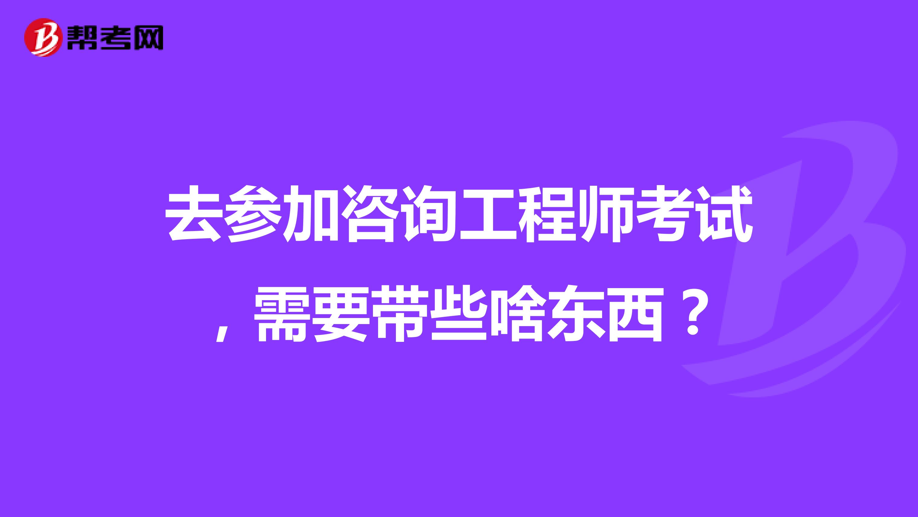 去参加咨询工程师考试，需要带些啥东西？