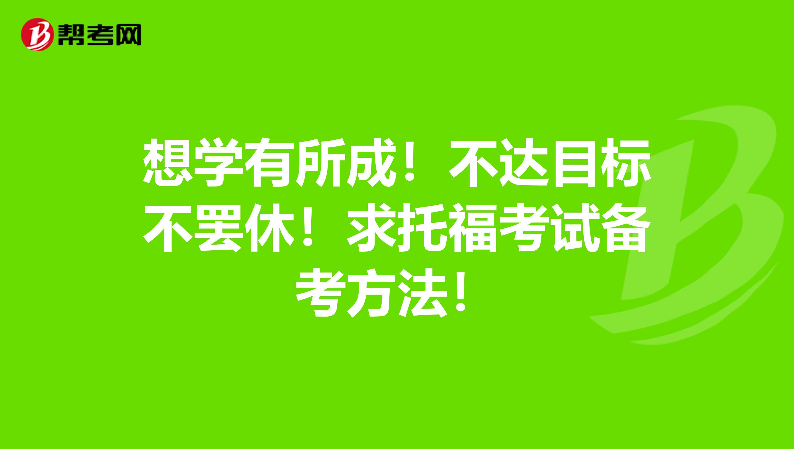 想学有所成!不达目标不罢休!求托福考试备考方法!