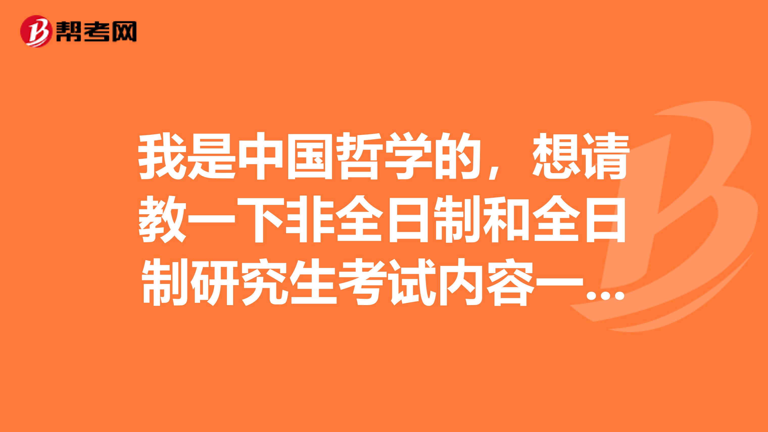 我是中国哲学的,想请教一下非全日制和全日制研究生考试内容一样吗?