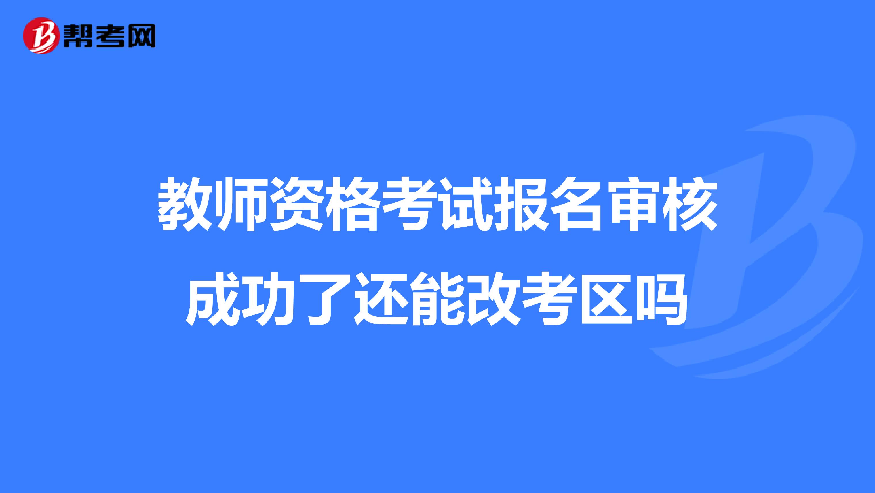 教师资格考试报名审核成功了还能改考区吗