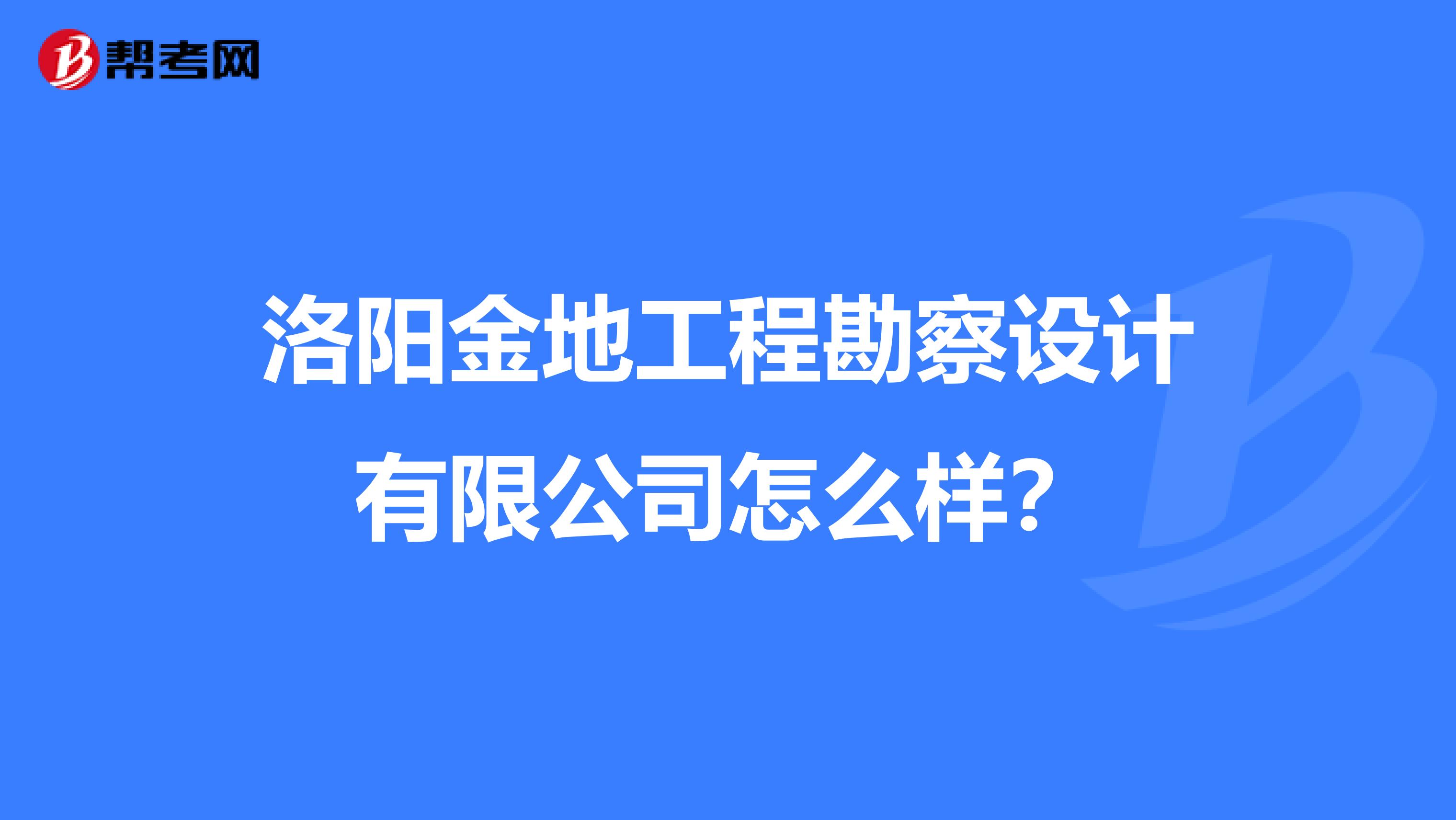 洛阳金地工程勘察设计有限公司怎么样?