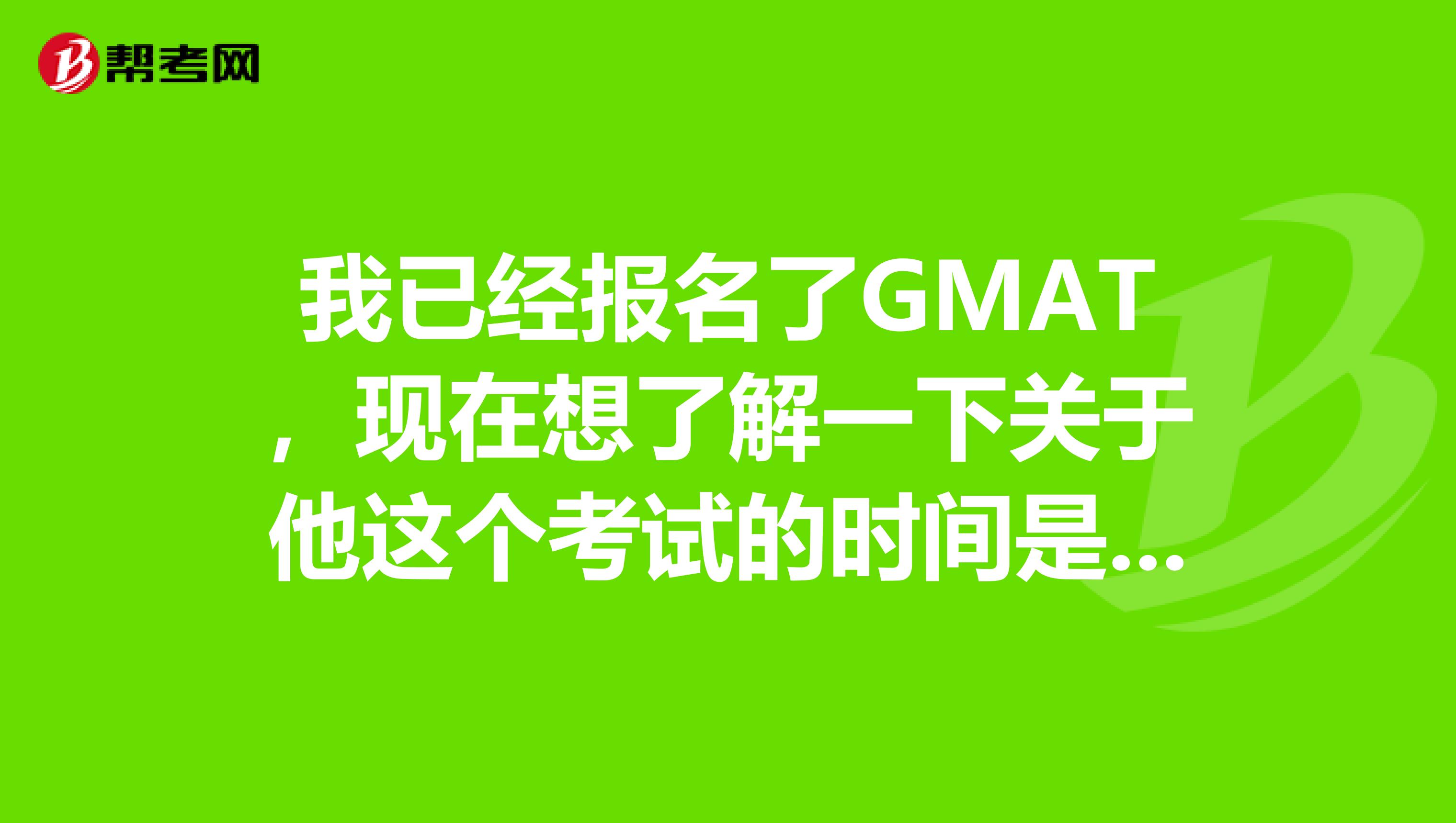 我已经报名了GMAT,现在想了解一下关于他这个考试的时间是怎么样的