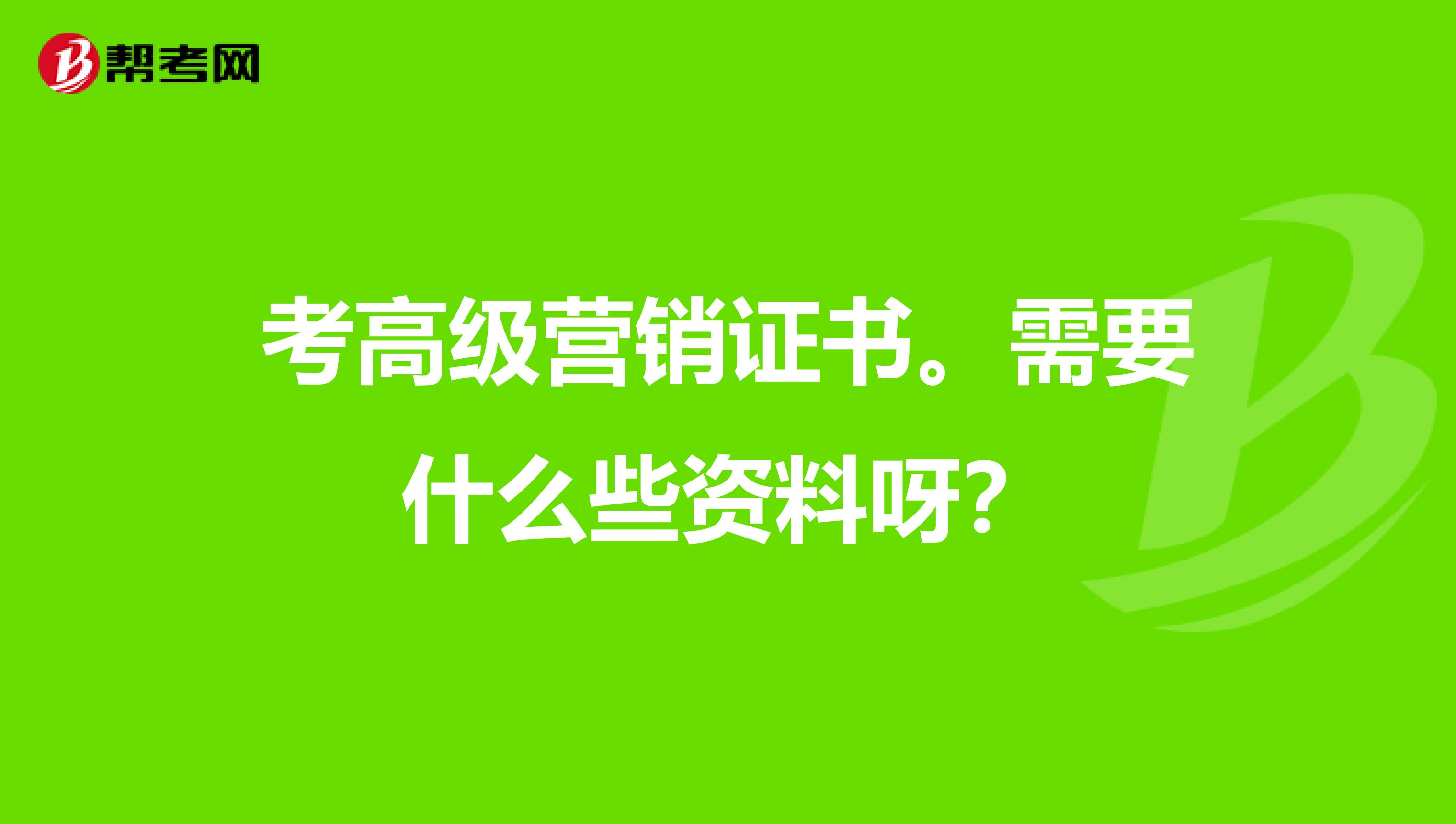 考高级营销证书。需要什么些资料呀？