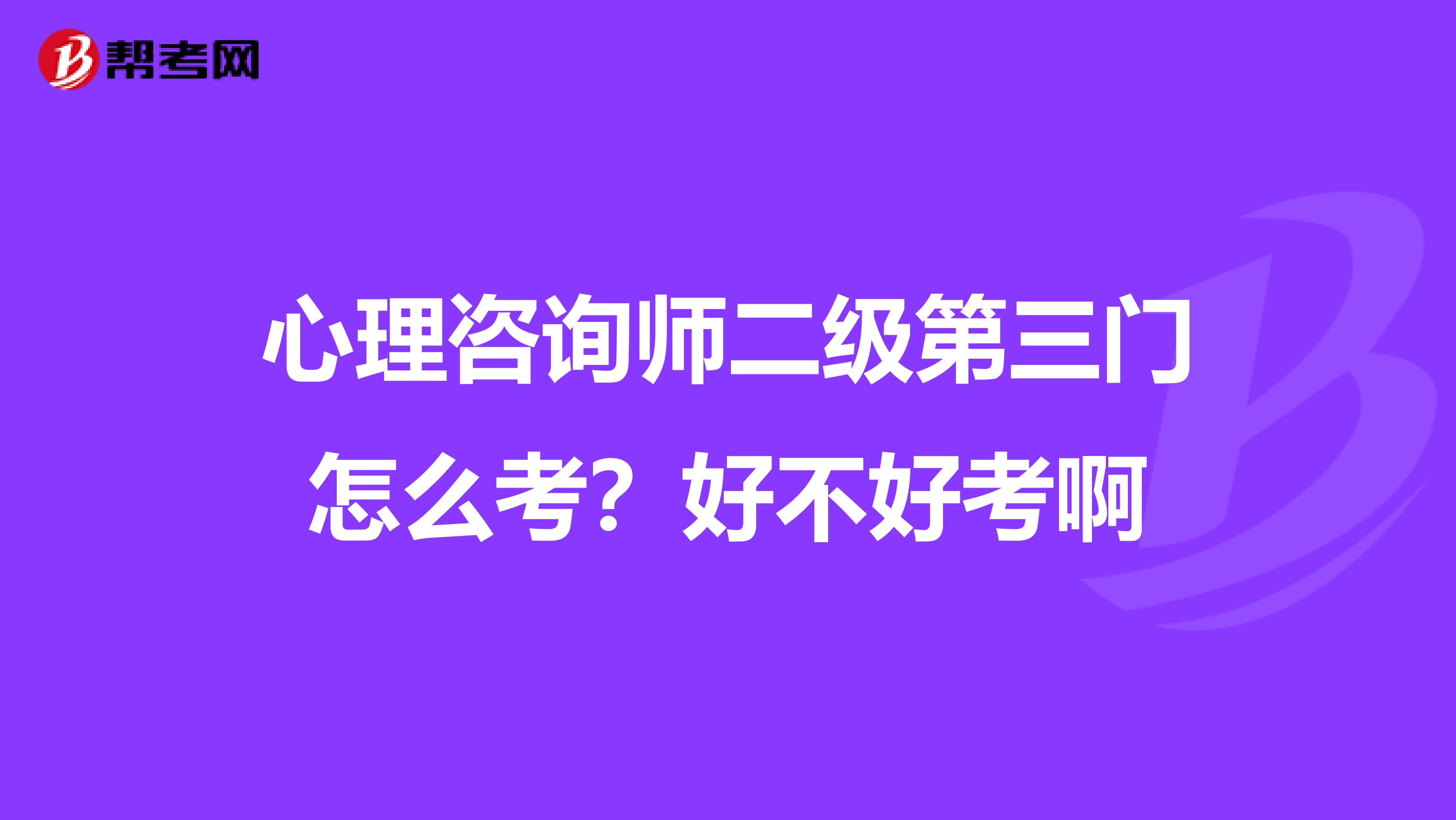 心理咨询师二级第三门怎么考？好不好考啊