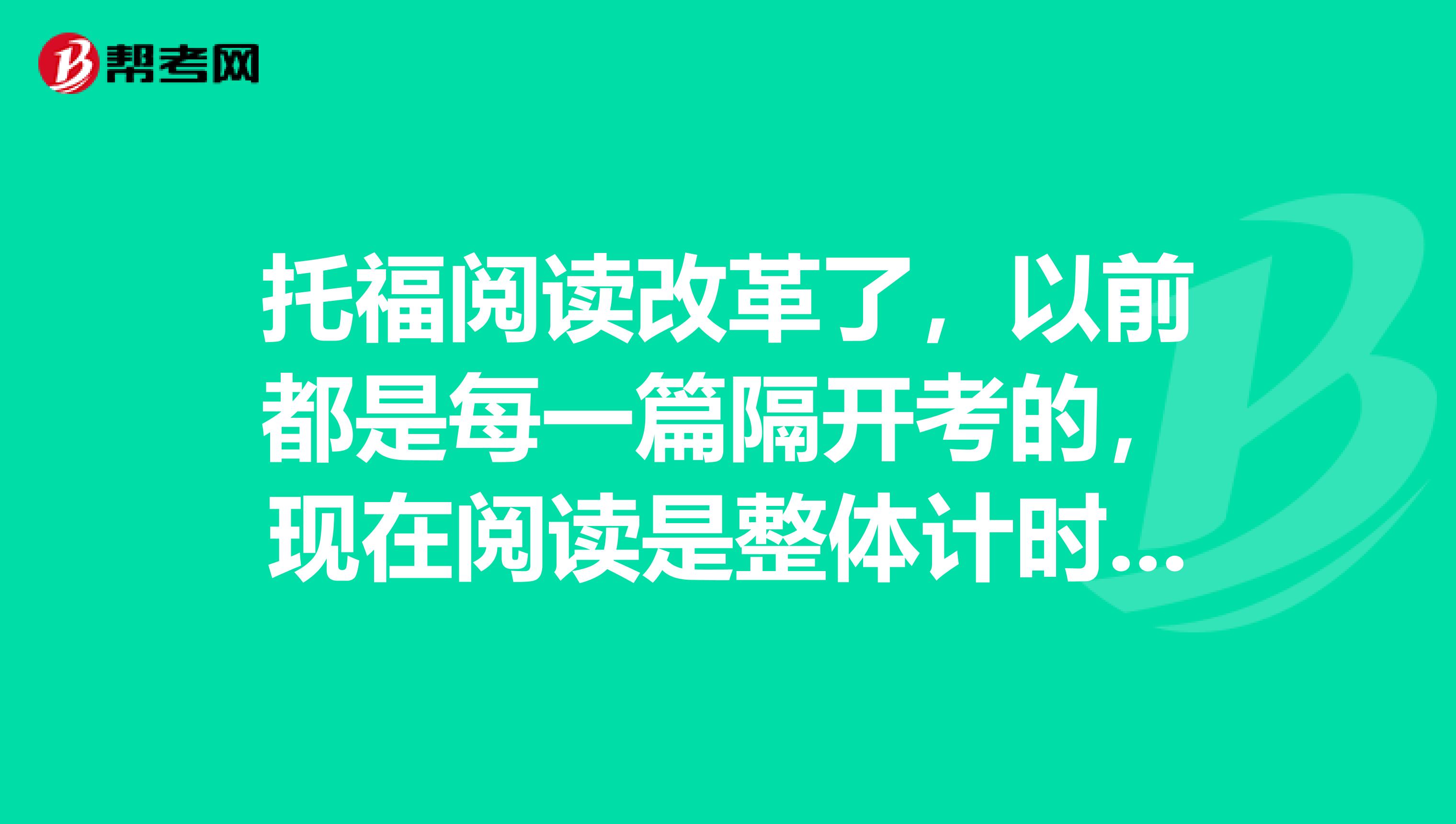 托福阅读改革了,以前都是每一篇隔开考的,现在阅读是整体计时了。