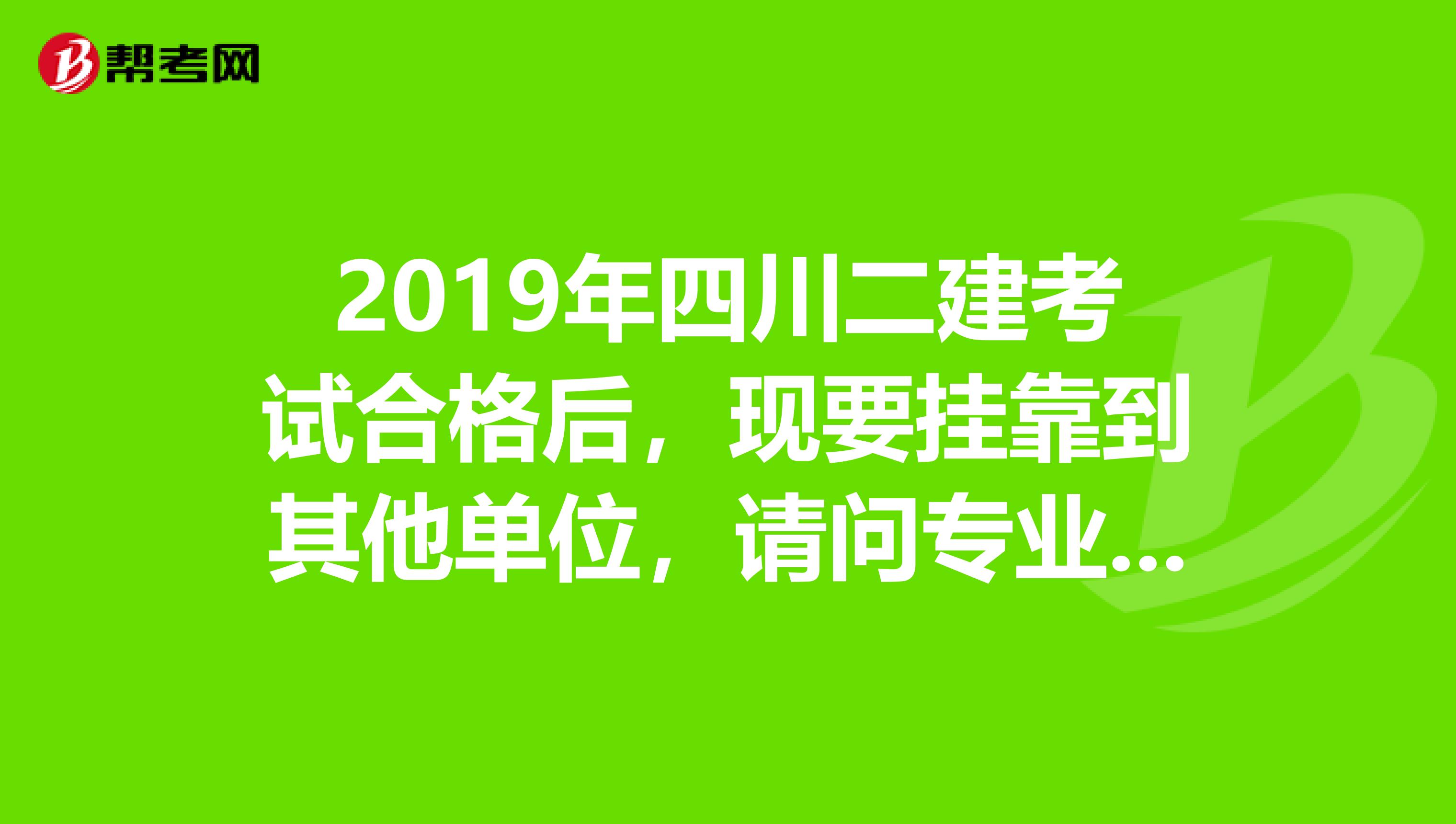 2019年四川二建考試合格後,現要掛靠到其他單位,請問專業技術人員執業