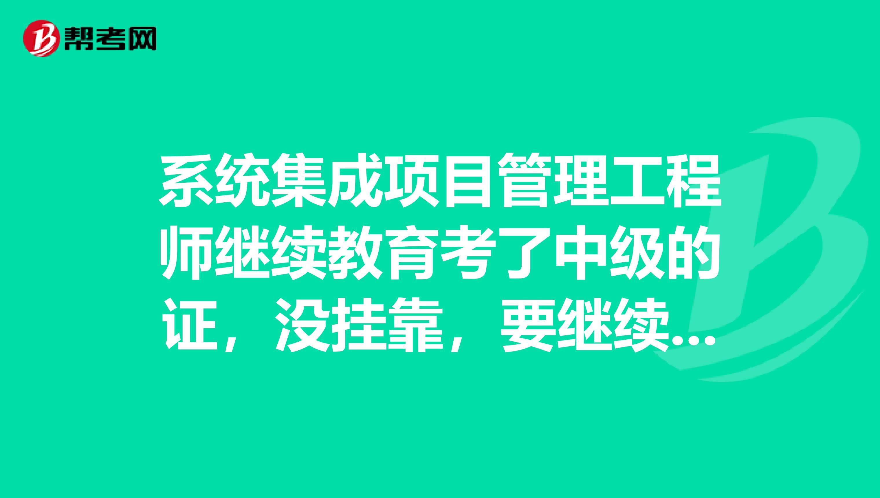 系統(tǒng)集成項(xiàng)目管理工程師繼續(xù)教育考了中級(jí)的證，沒(méi)兼職，要繼續(xù)教育嗎