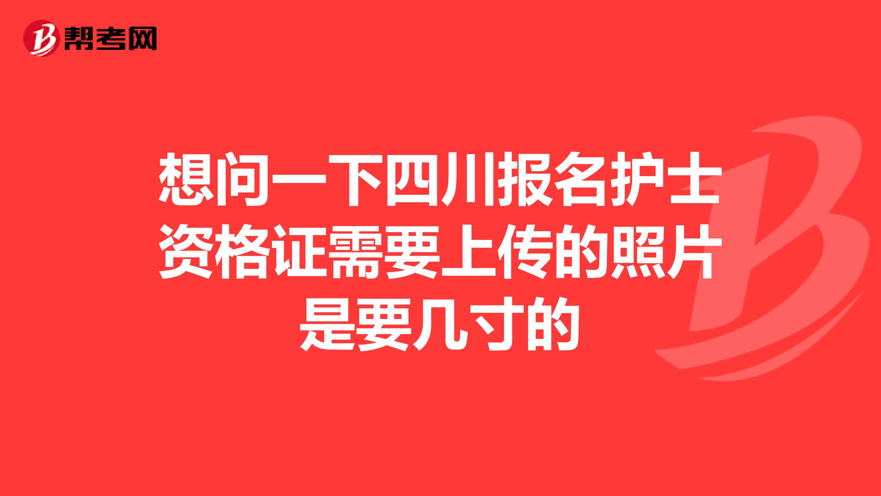 想問一下四川報名護士資格證需要上傳的照片是要幾寸的