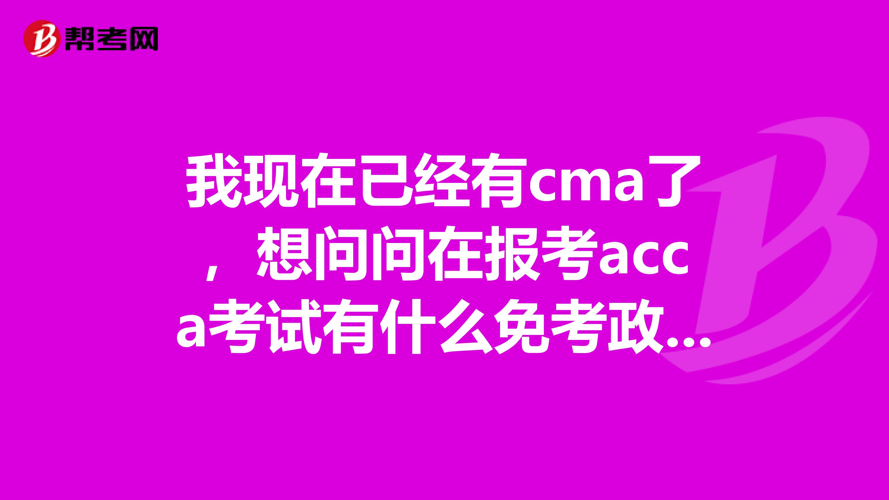 我现在已经有cma了，想问问在报考acca考试有什么免考政策吗？