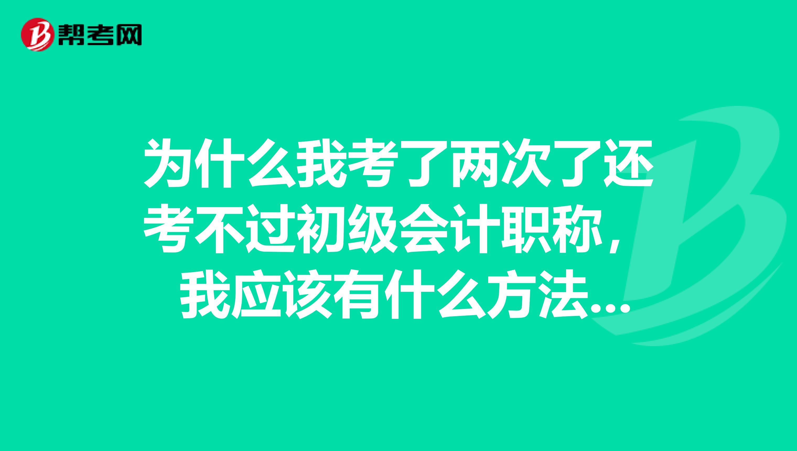 为什么我考了两次了还考不过初级会计职称， 我应该有什么方法去学习？