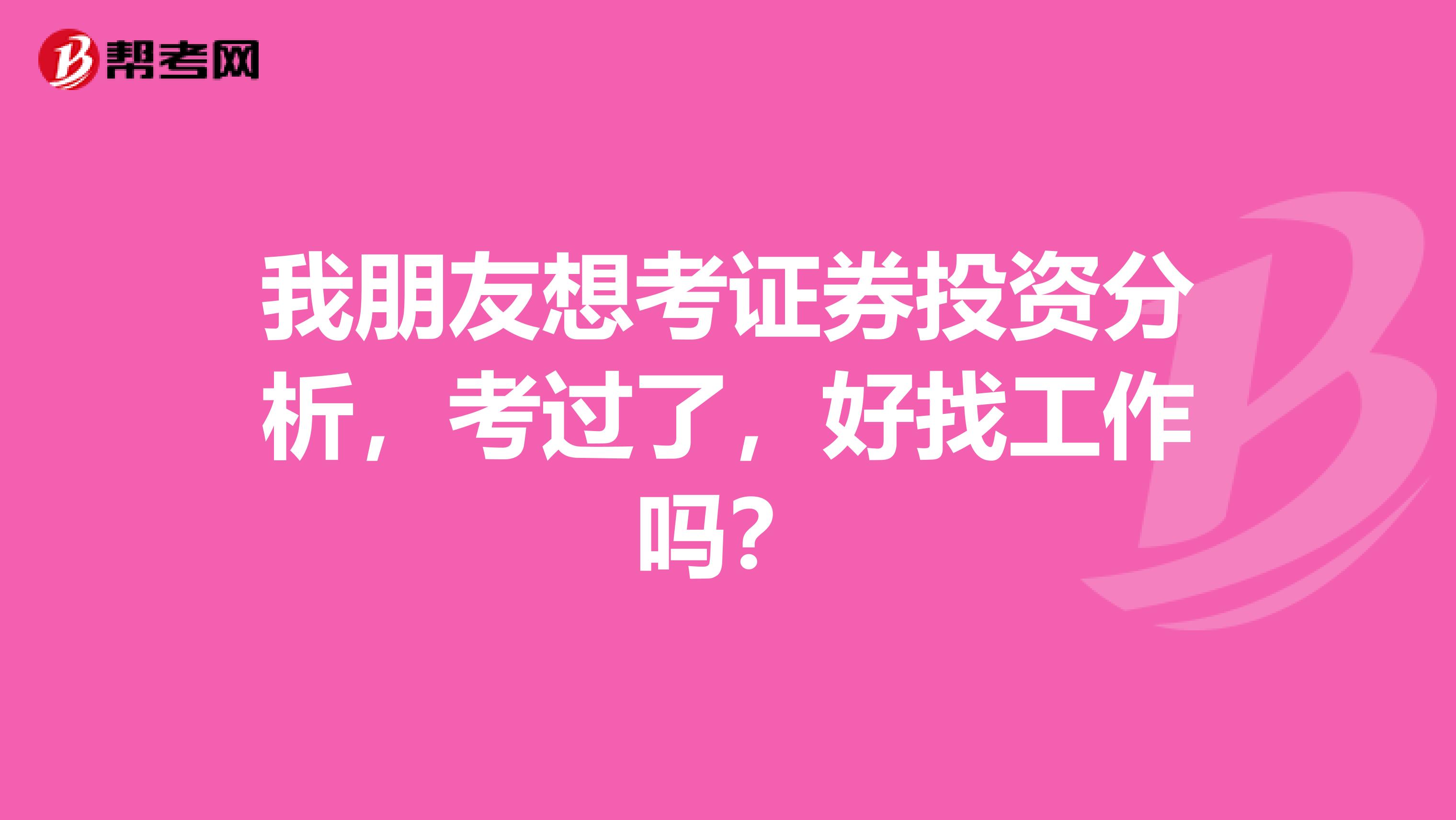 我朋友想考证券投资分析,考过了,好找工作吗?