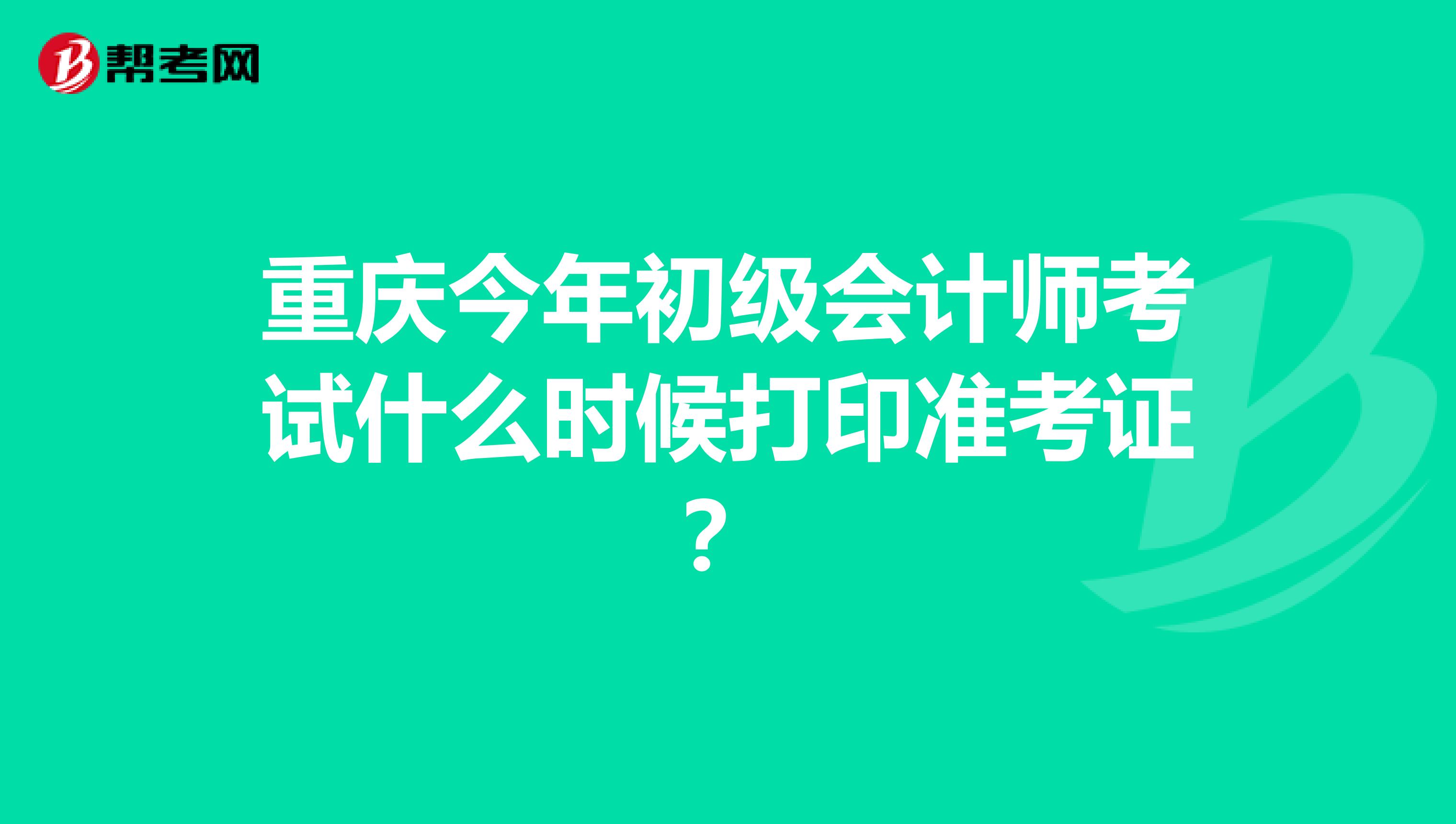 重庆今年初级会计师考试什么时候打印准考证?