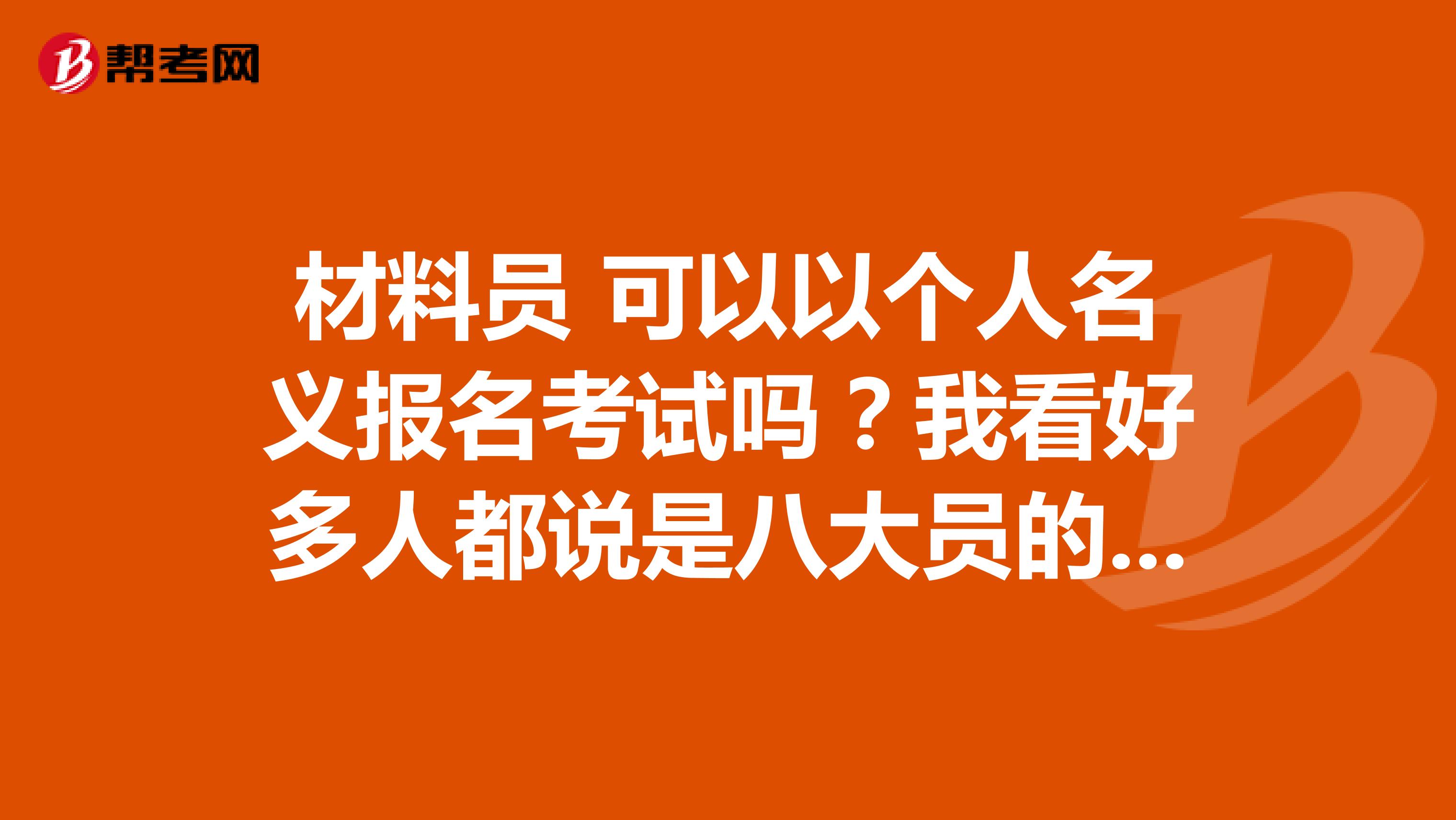 材料员 可以以个人名义报名考试吗?我看好多人都说是八大员的一起报考的,可是我只想考材料员,之后工作有用