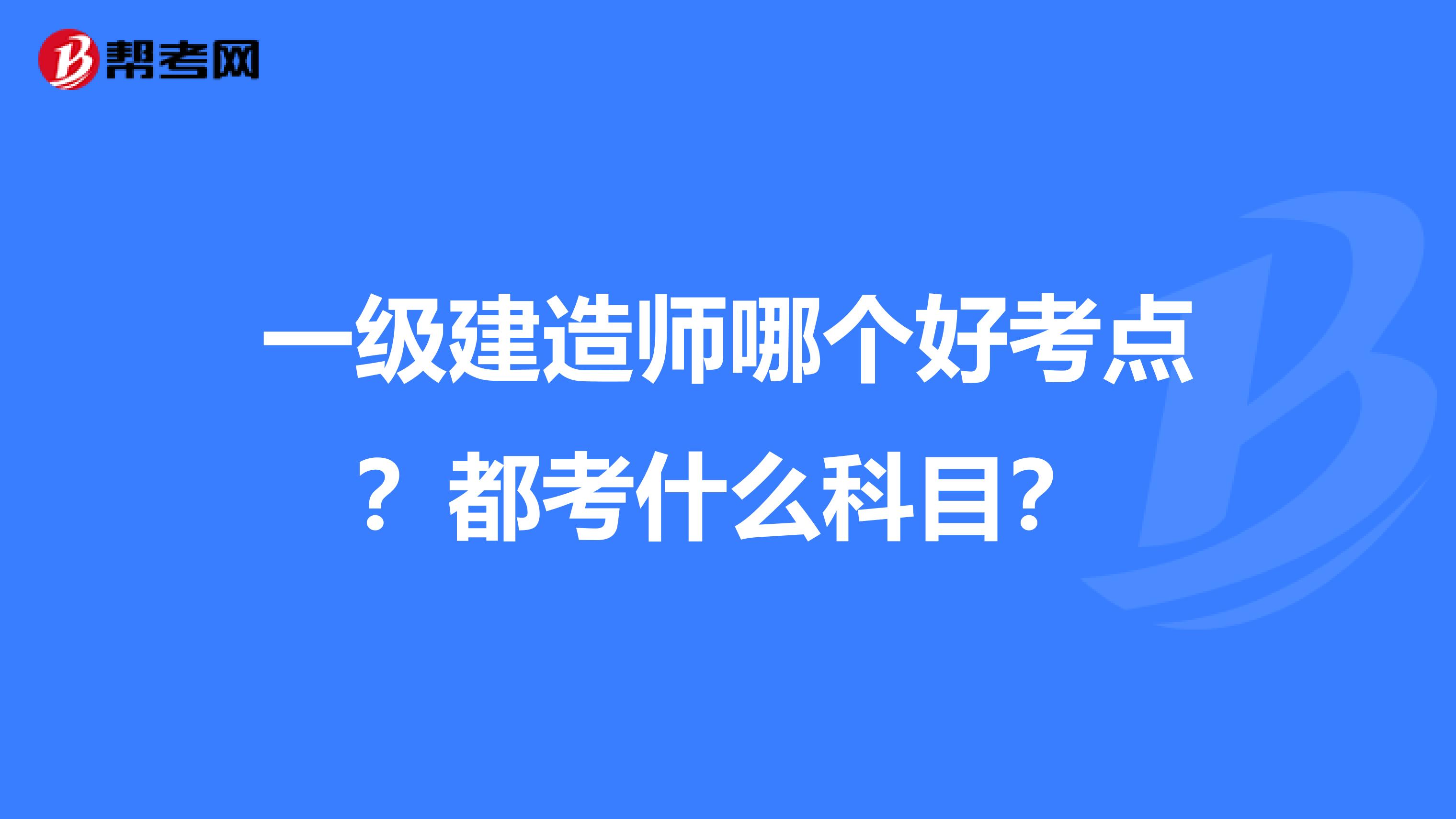 一級建造師哪個好考點？都考什么科目？
