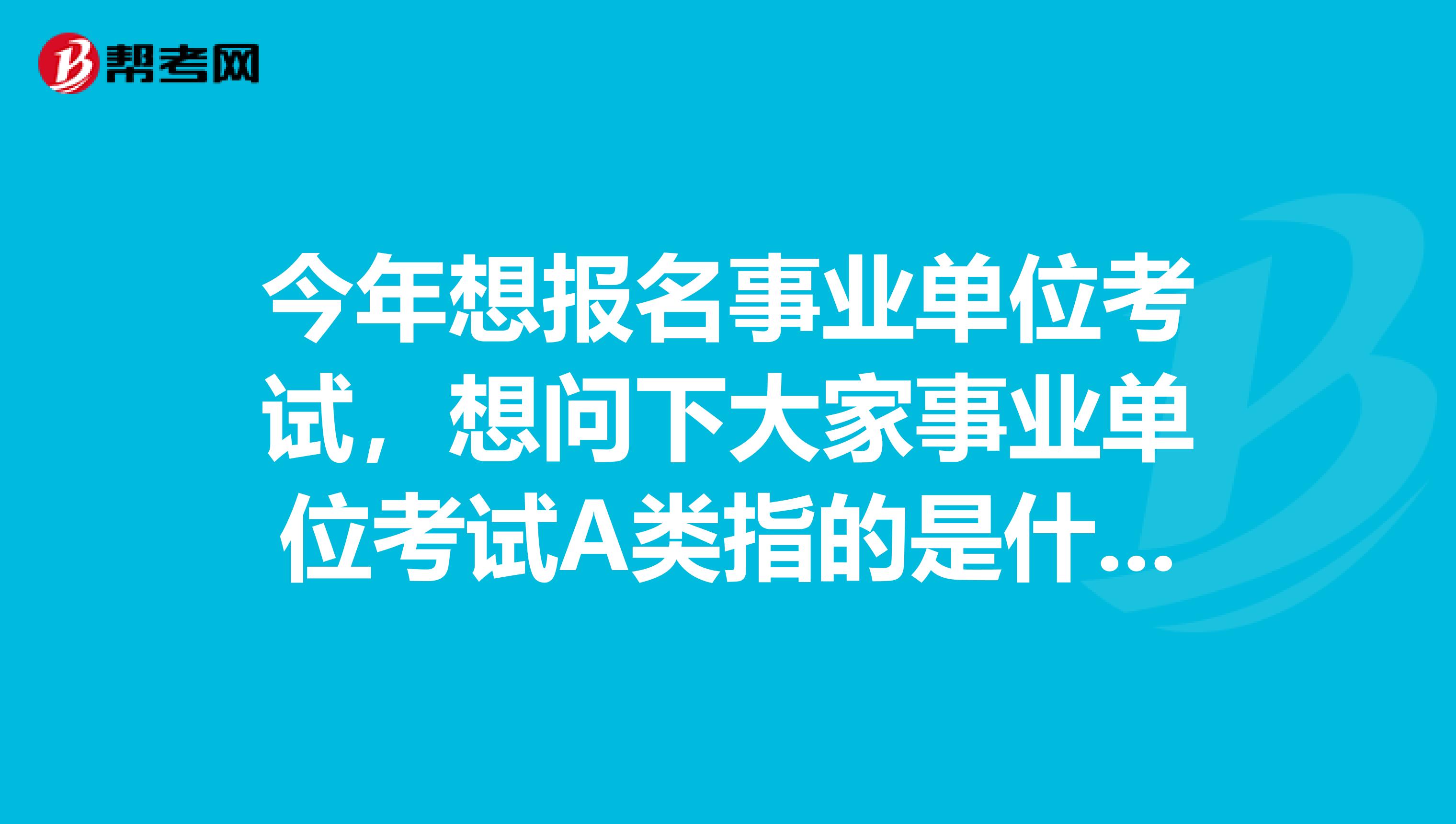 今年想报名事业单位考试，想问下大家事业单位考试A类指的是什么？我目前从事新媒体运营工作！
