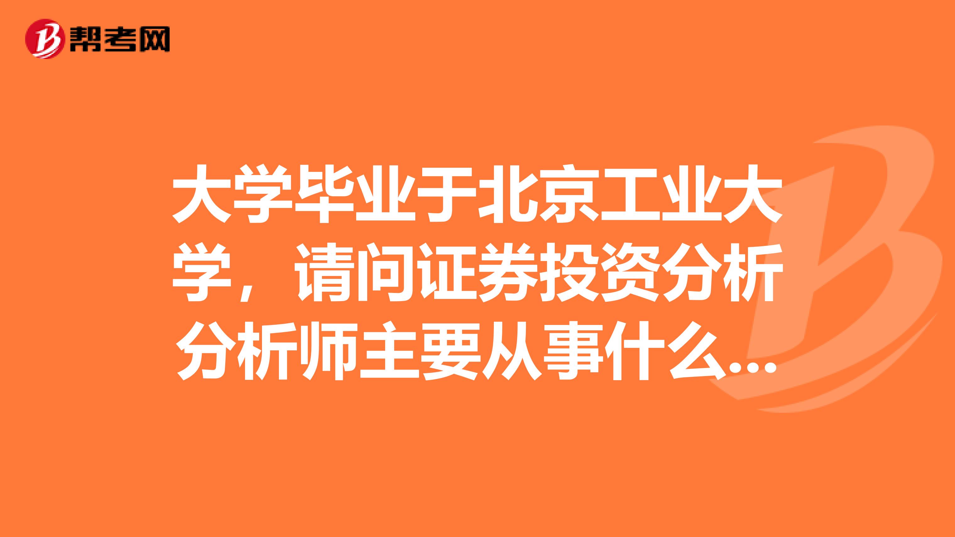 大学毕业于北京工业大学,请问证券投资分析分析师主要从事什么工作?