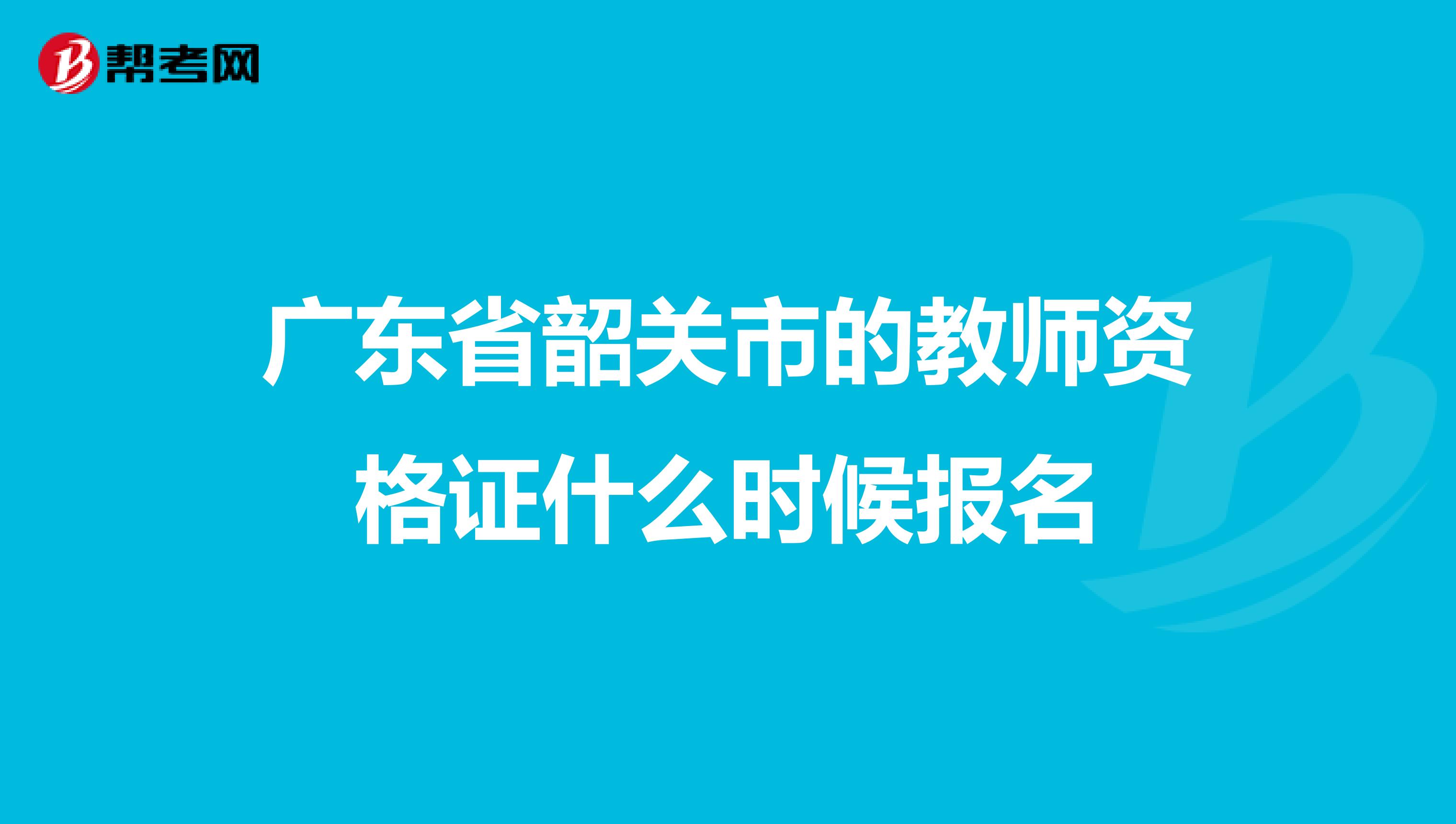 广东省韶关市的教师资格证什么时候报名