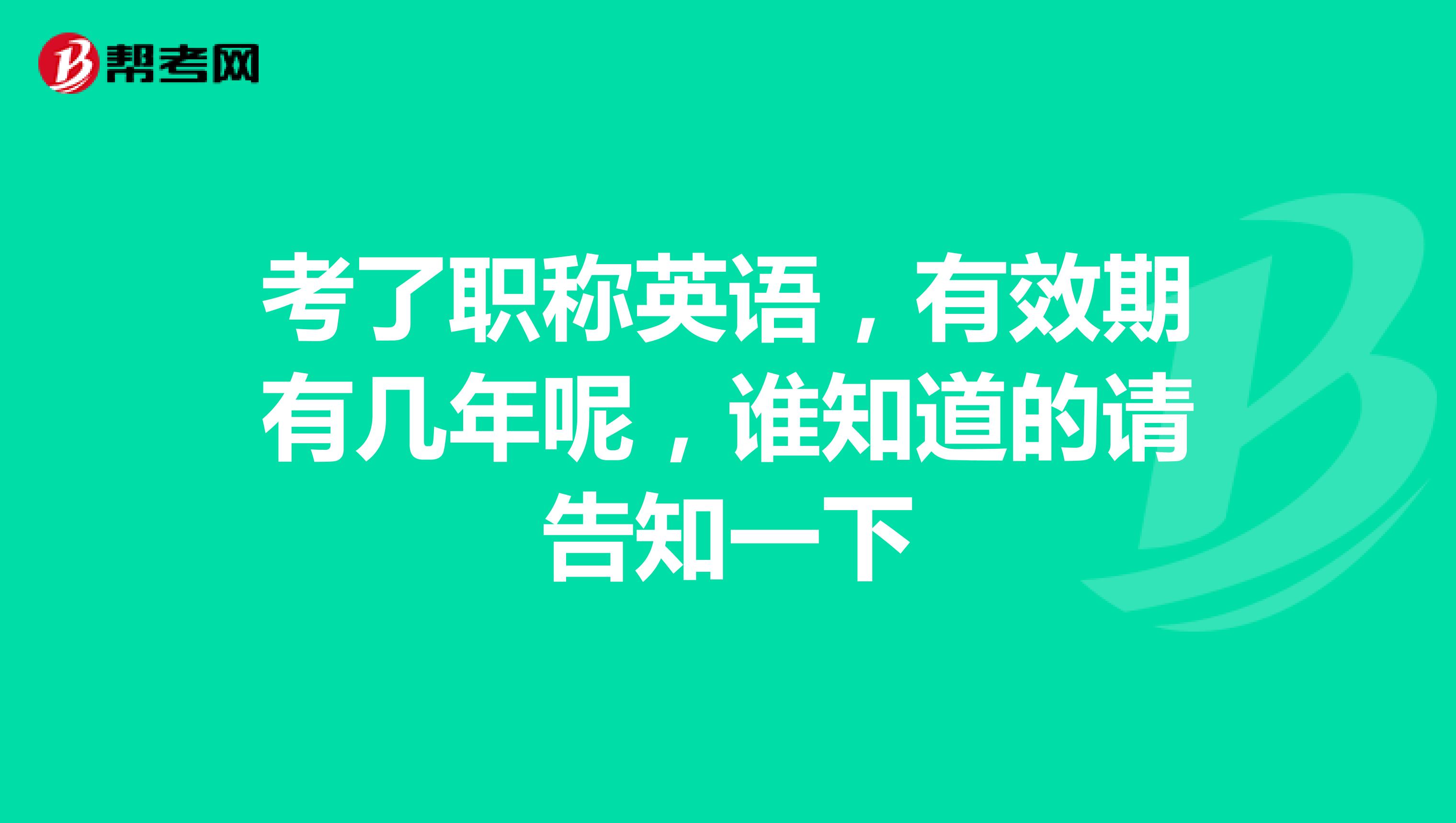 考了职称英语,有效期有几年呢,谁知道的请告知一下