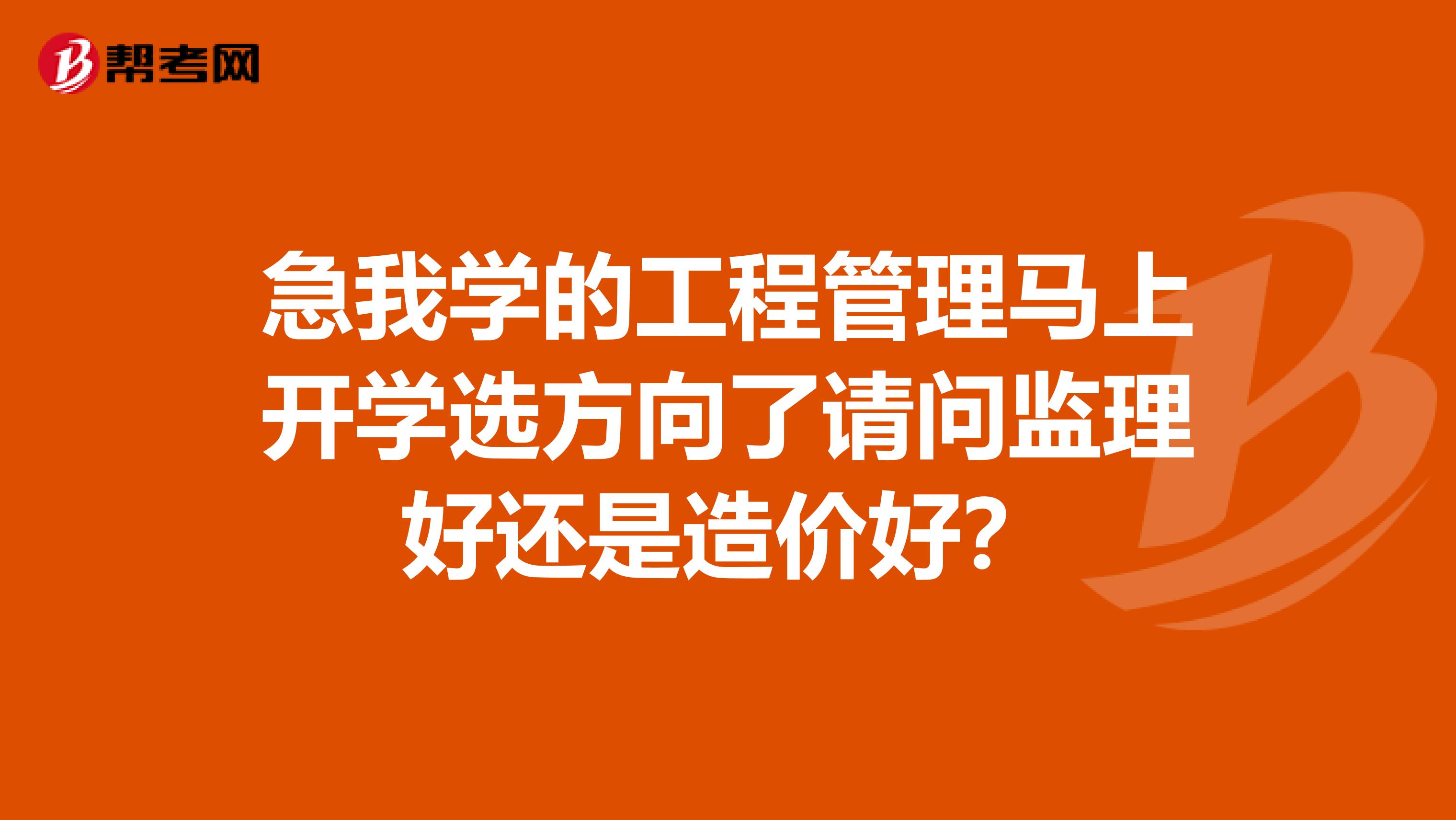 急我学的工程管理马上开学选方向了请问监理好还是造价好?