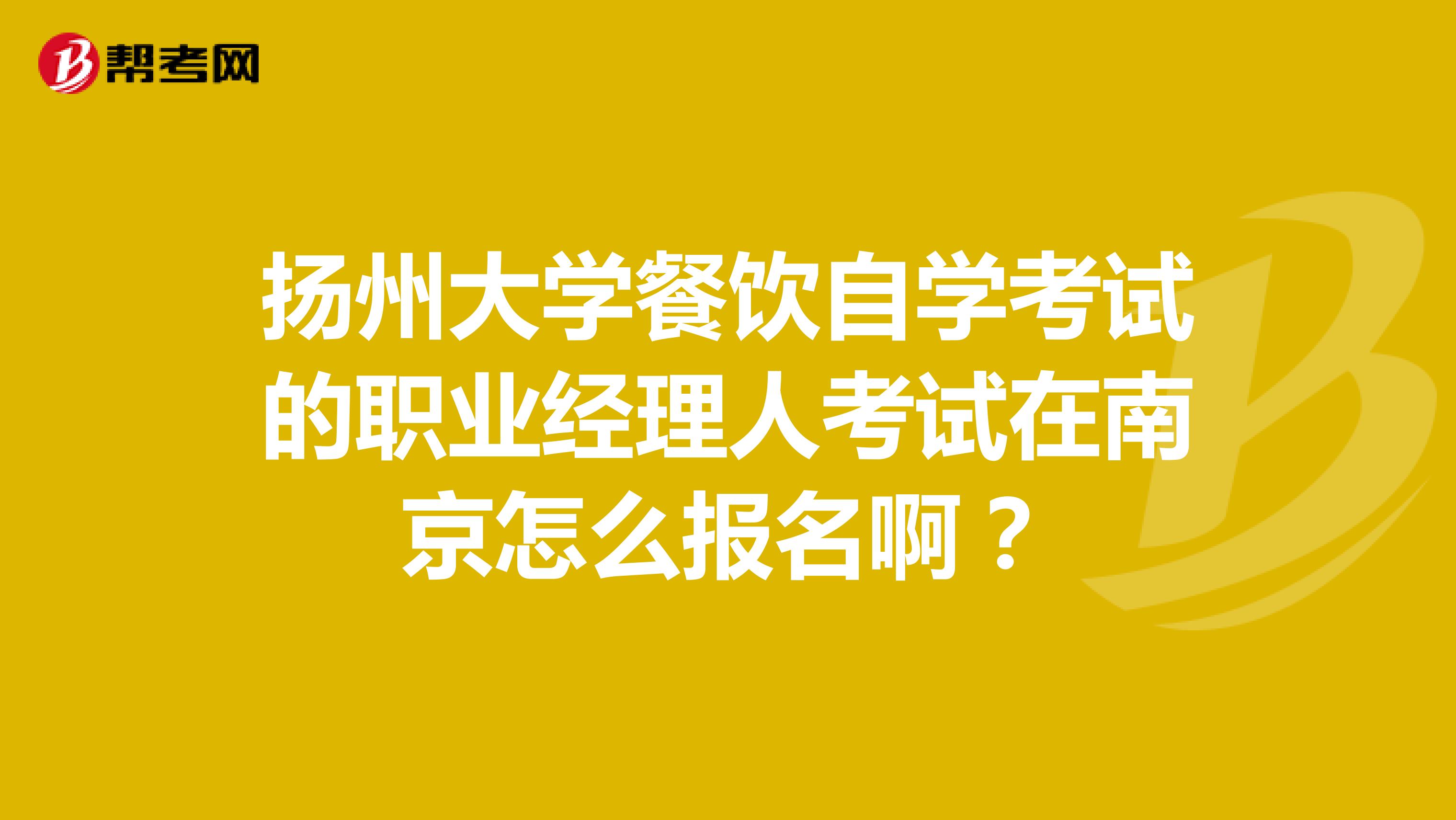 扬州大学餐饮自学考试的职业经理人考试在南京怎么报名啊?