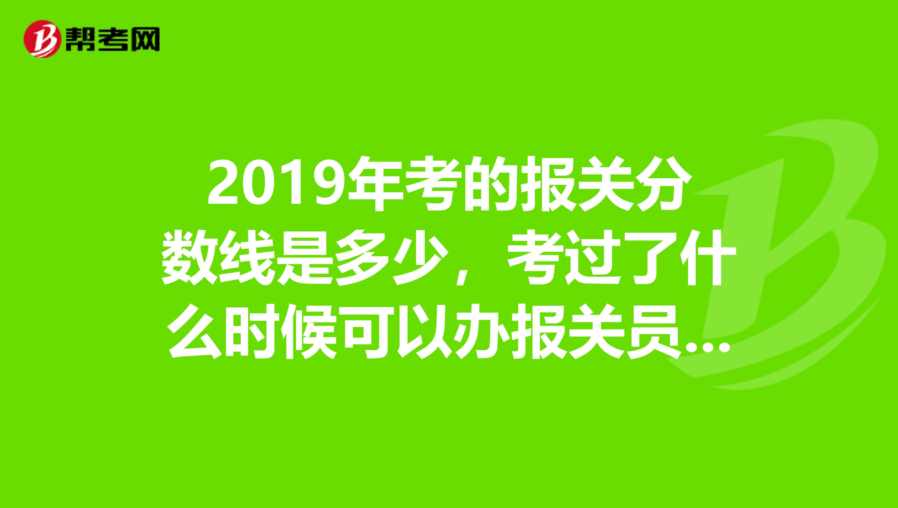 2019年考的报关分数线是多少，考过了什么时候可以办报关员资格证，没有证可以做相关的实习工作吗