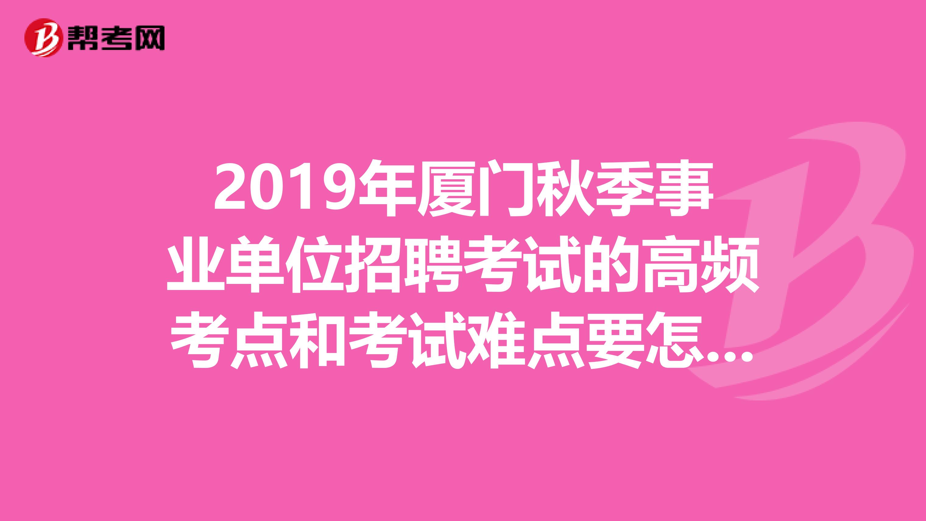 2019年厦门秋季事业单位招聘考试的高频考点和考试难点要怎么突破呢?