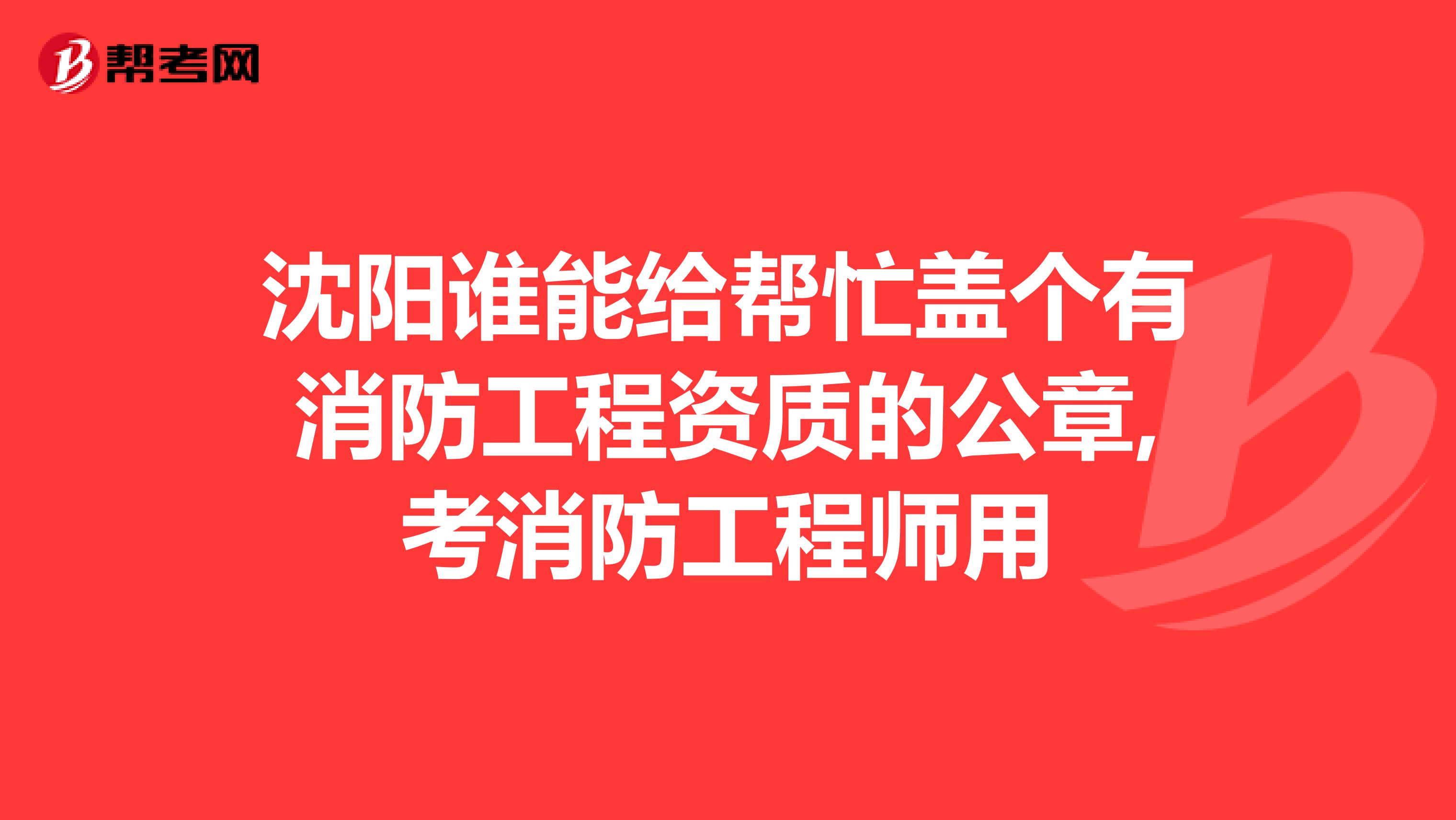 沈阳谁能给帮忙盖个有消防工程资质的公章,考消防工程师用