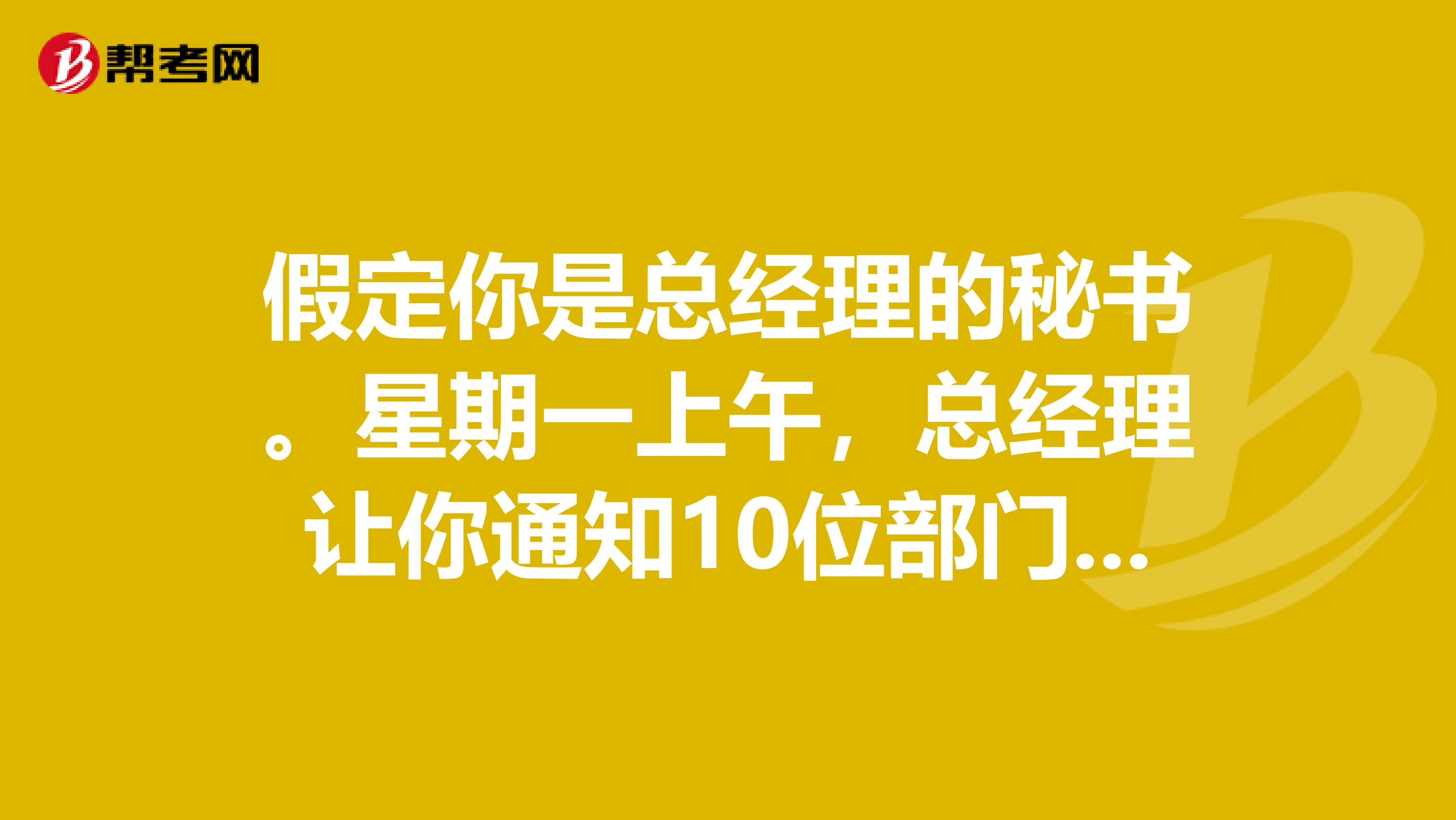 假定你是总经理的秘书。星期一上午,总经理让你通知10位部门经理星期三下午200到公司会议室开会。